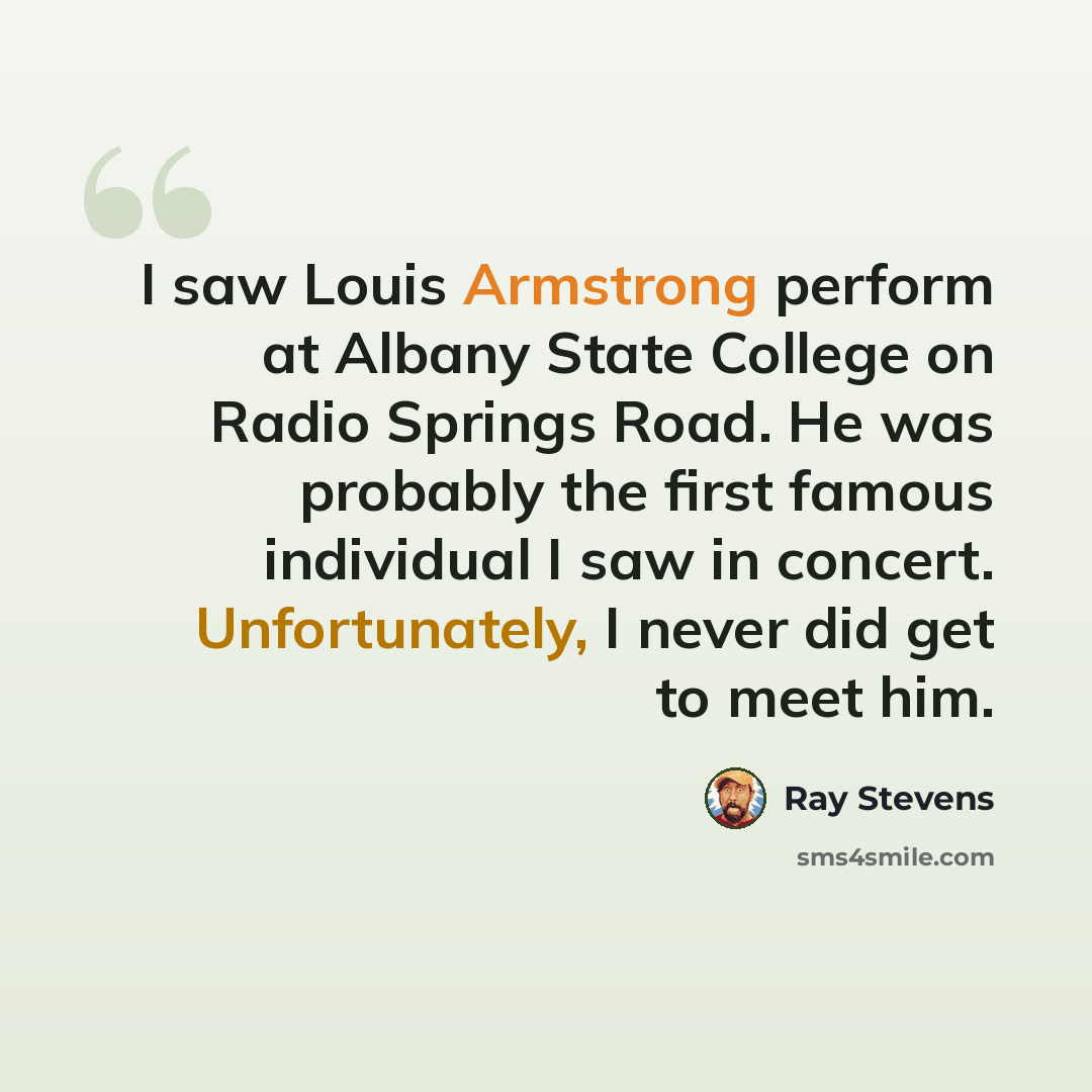 “I saw Louis Armstrong perform at Albany State College on Radio Springs Road. He was probably the first famous individual I saw in concert. Unfortunately, I never did get to meet him.” quote by Ray Stevens