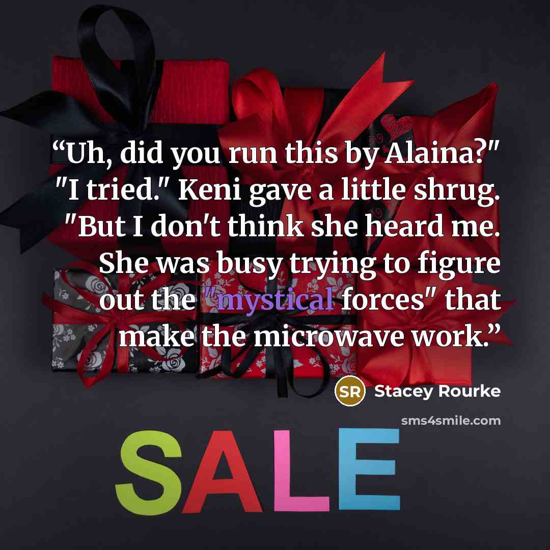 “Uh, did you run this by Alaina?" "I tried." Keni gave a little shrug. "But I don't think she heard me. She was busy trying to figure out the "mystical forces" that make the microwave work.” quote by Stacey Rourke