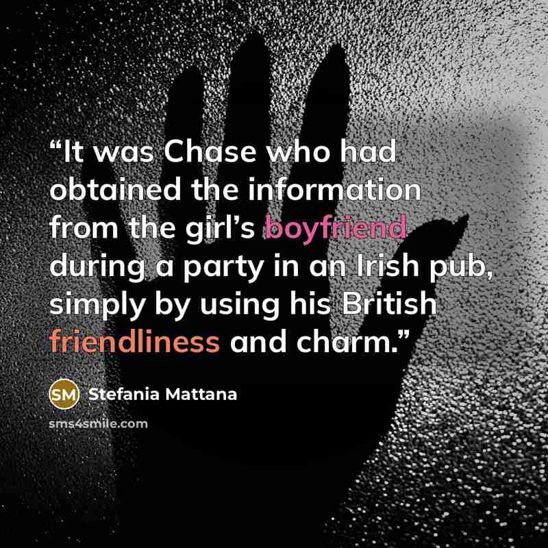 “It was Chase who had obtained the information from the girl’s boyfriend during a party in an Irish pub, simply by using his British friendliness and charm.” quote by Stefania Mattana