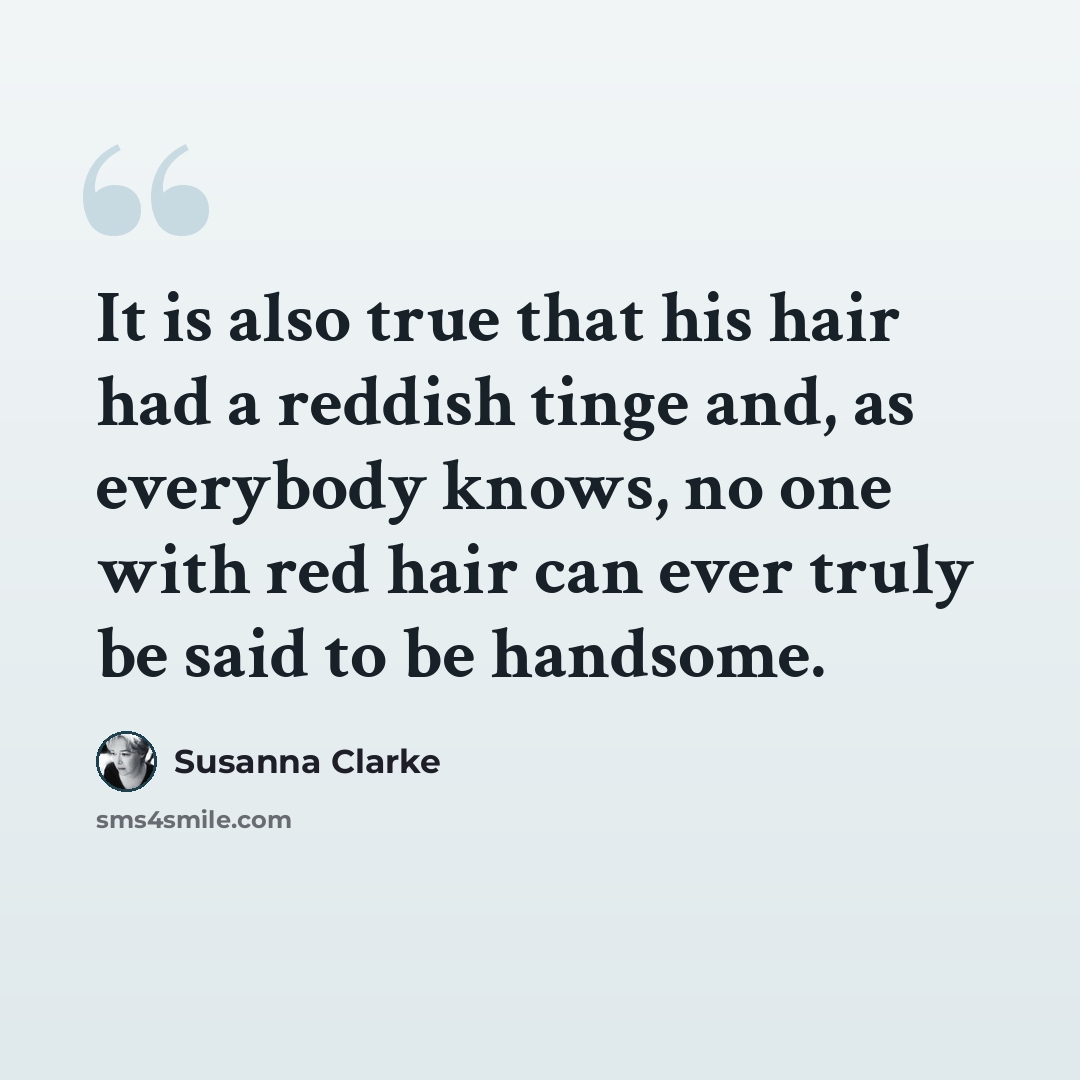 “It is also true that his hair had a reddish tinge and, as everybody knows, no one with red hair can ever truly be said to be handsome.” quote by Susanna Clarke