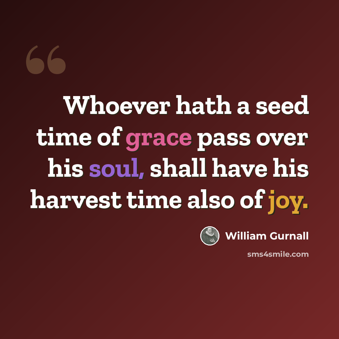“Whoever hath a seed time of grace pass over his soul, shall have his harvest time also of joy.” quote by William Gurnall