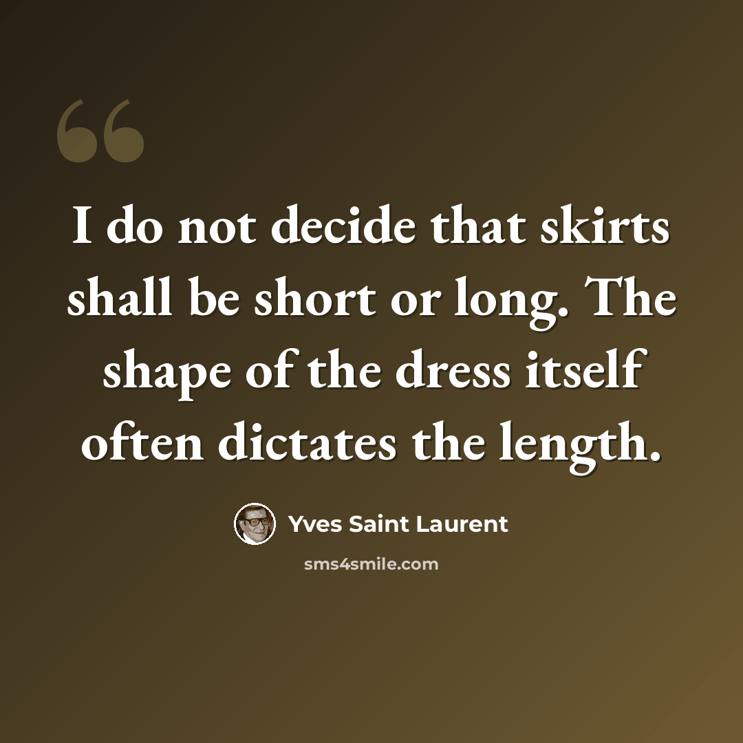 “I do not decide that skirts shall be short or long. The shape of the dress itself often dictates the length.” quote by Yves Saint Laurent