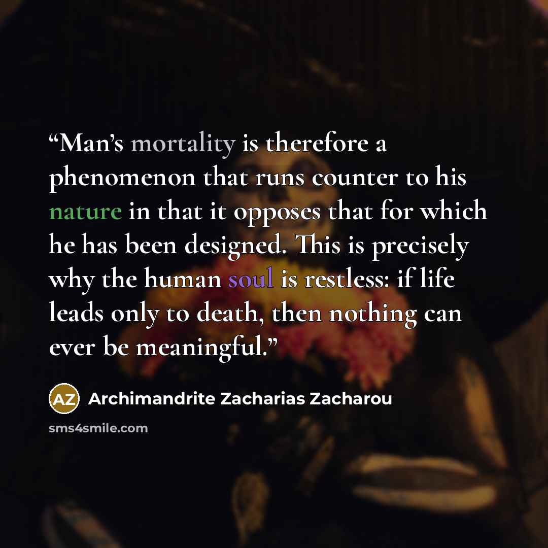 “Man’s mortality is therefore a phenomenon that runs counter to his nature in that it opposes that for which he has been designed. This is precisely why the human soul is restless: if life leads only to death, then nothing can ever be meaningful.” quote by Archimandrite Zacharias Zacharou