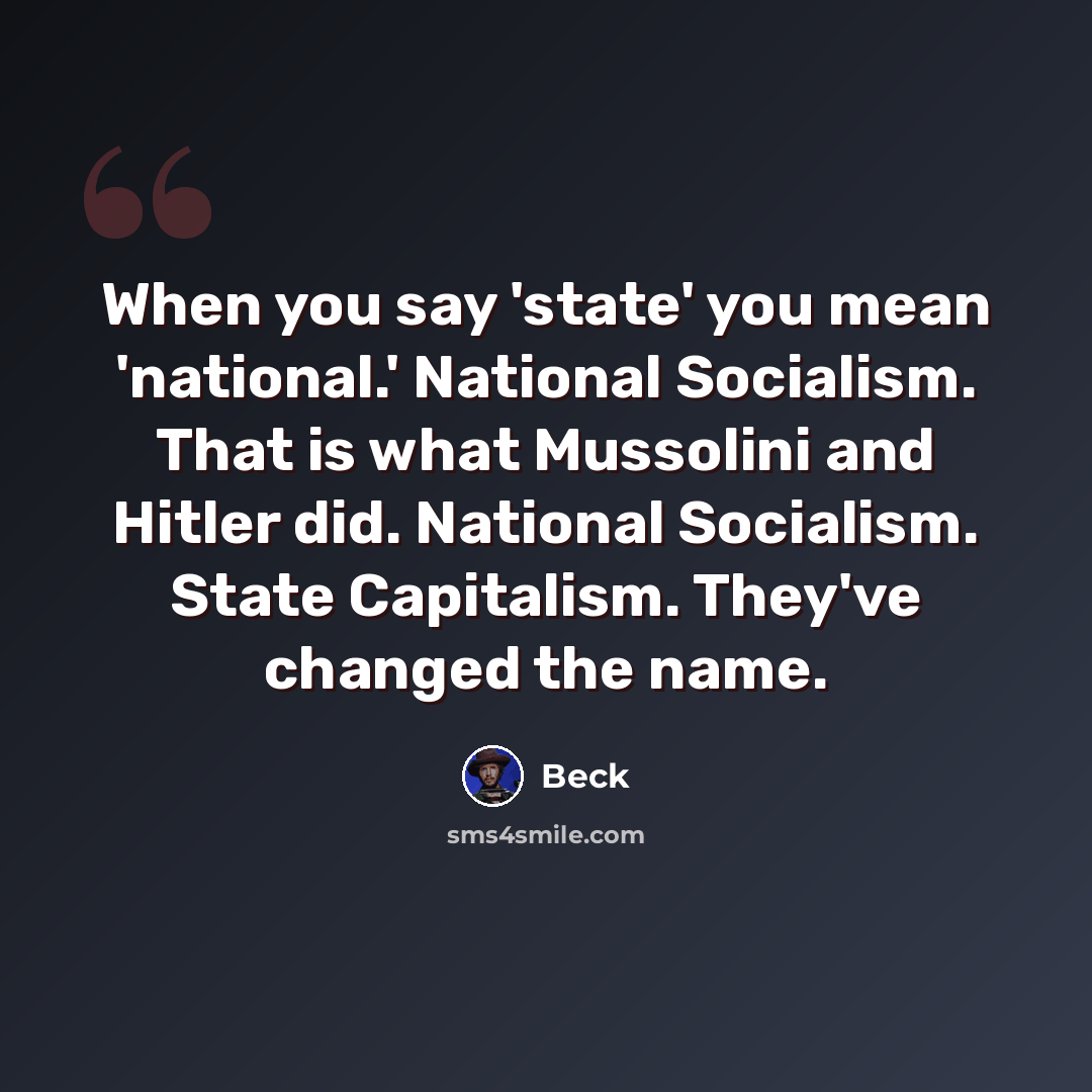“When you say 'state' you mean 'national.' National Socialism. That is what Mussolini and Hitler did. National Socialism. State Capitalism. They've changed the name.” quote by Beck