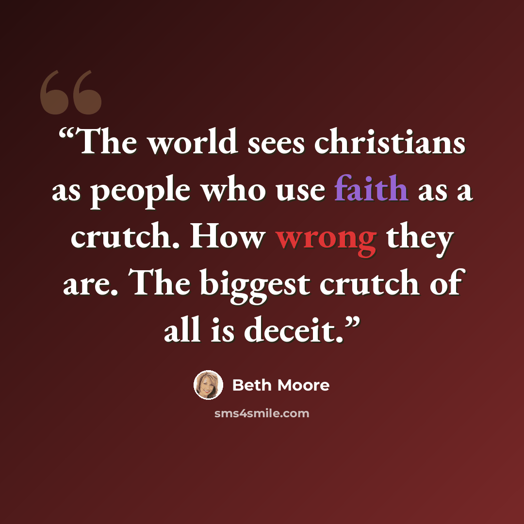 “The world sees christians as people who use faith as a crutch. How wrong they are. The biggest crutch of all is deceit.” quote by Beth Moore