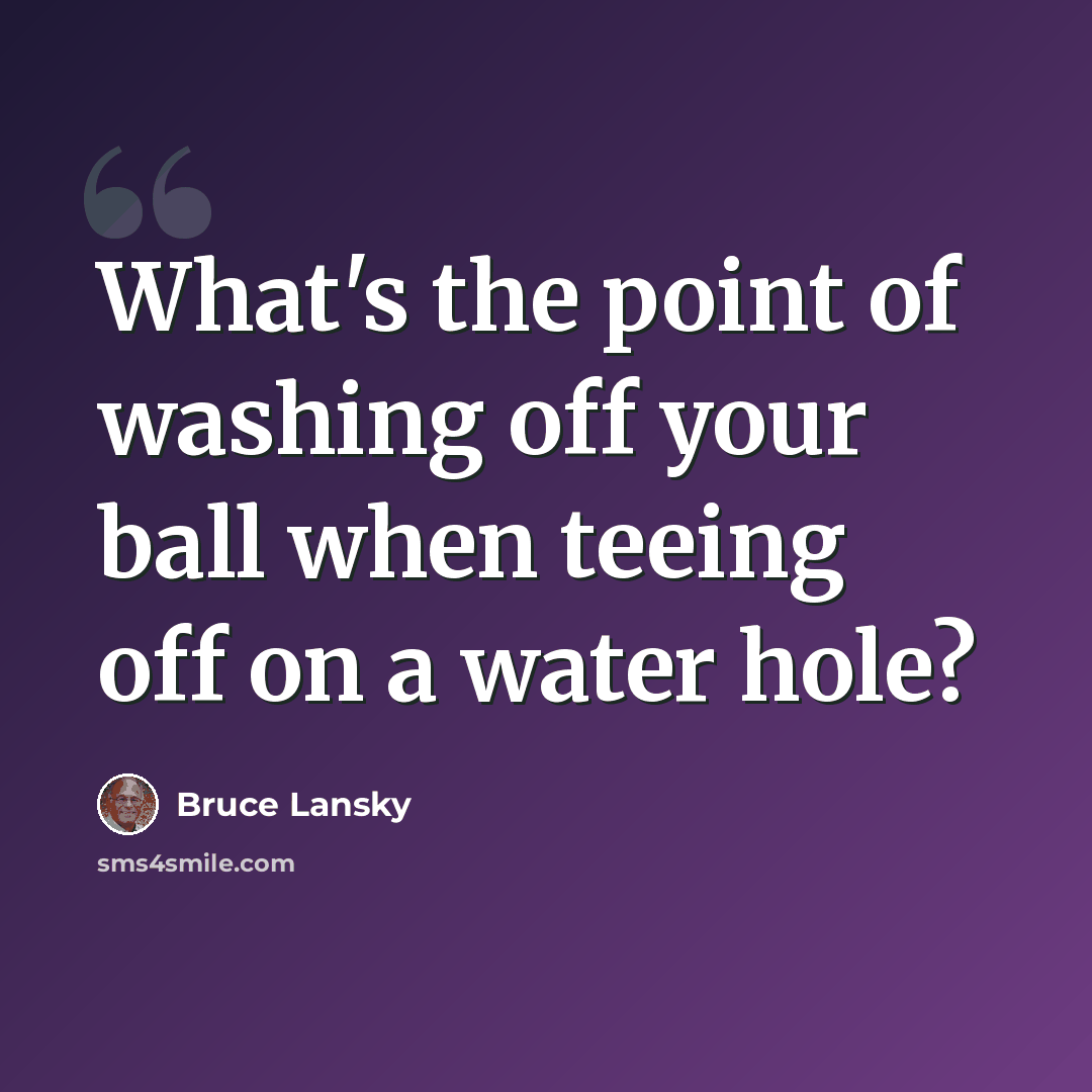 “What's the point of washing off your ball when teeing off on a water hole?” quote by Bruce Lansky