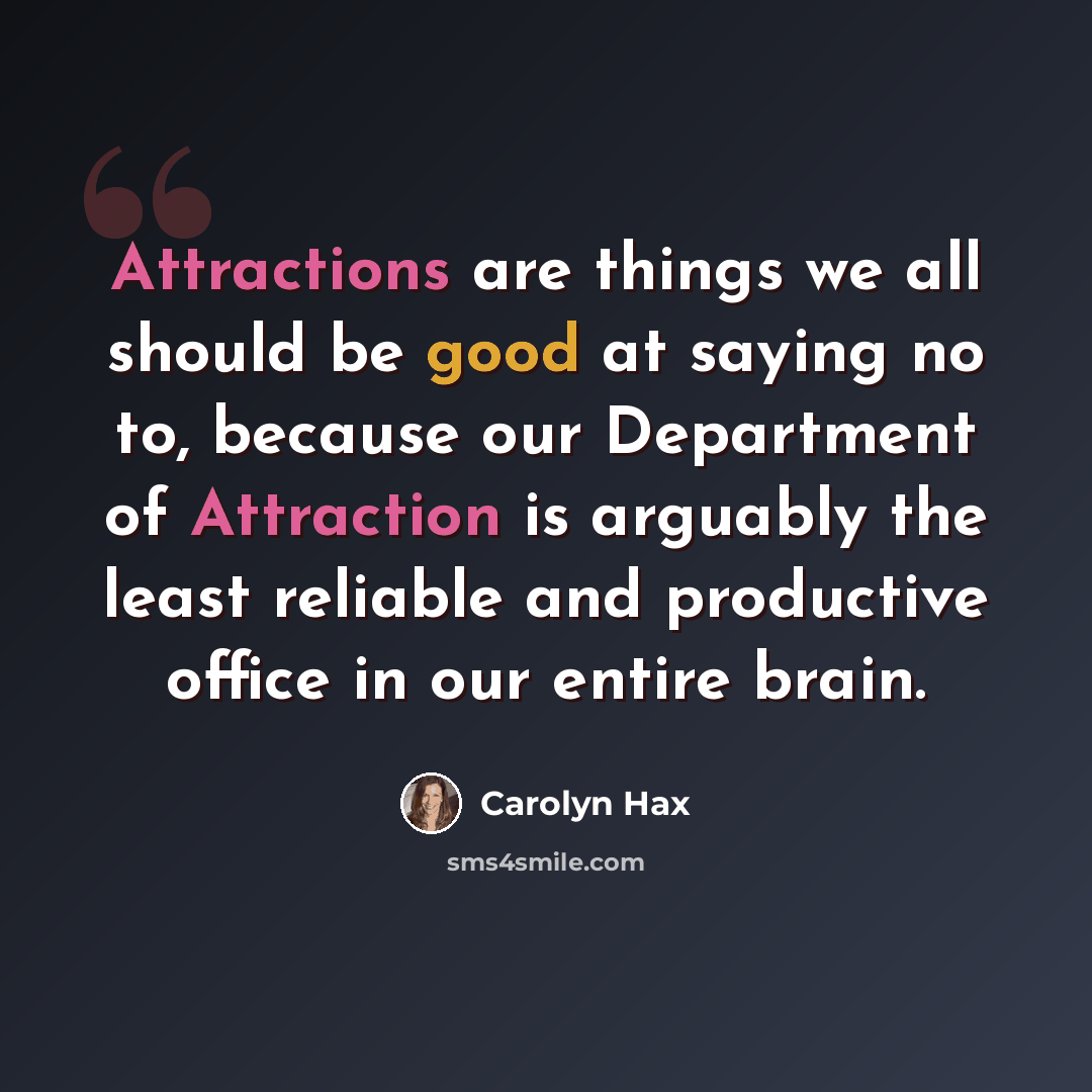 “Attractions are things we all should be good at saying no to, because our Department of Attraction is arguably the least reliable and productive office in our entire brain.” quote by Carolyn Hax