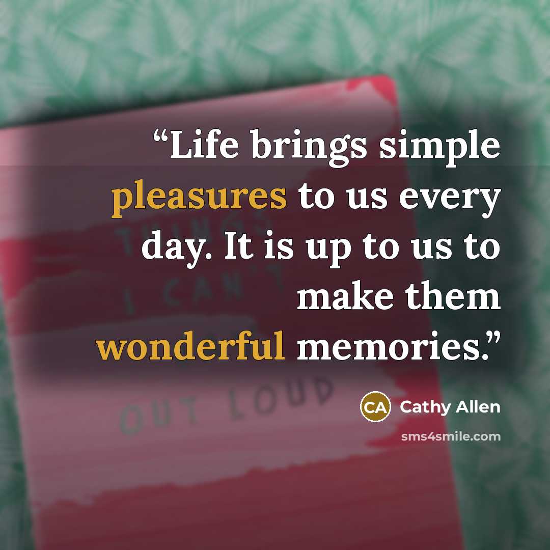“Life brings simple pleasures to us every day. It is up to us to make them wonderful memories.” quote by Cathy Allen
