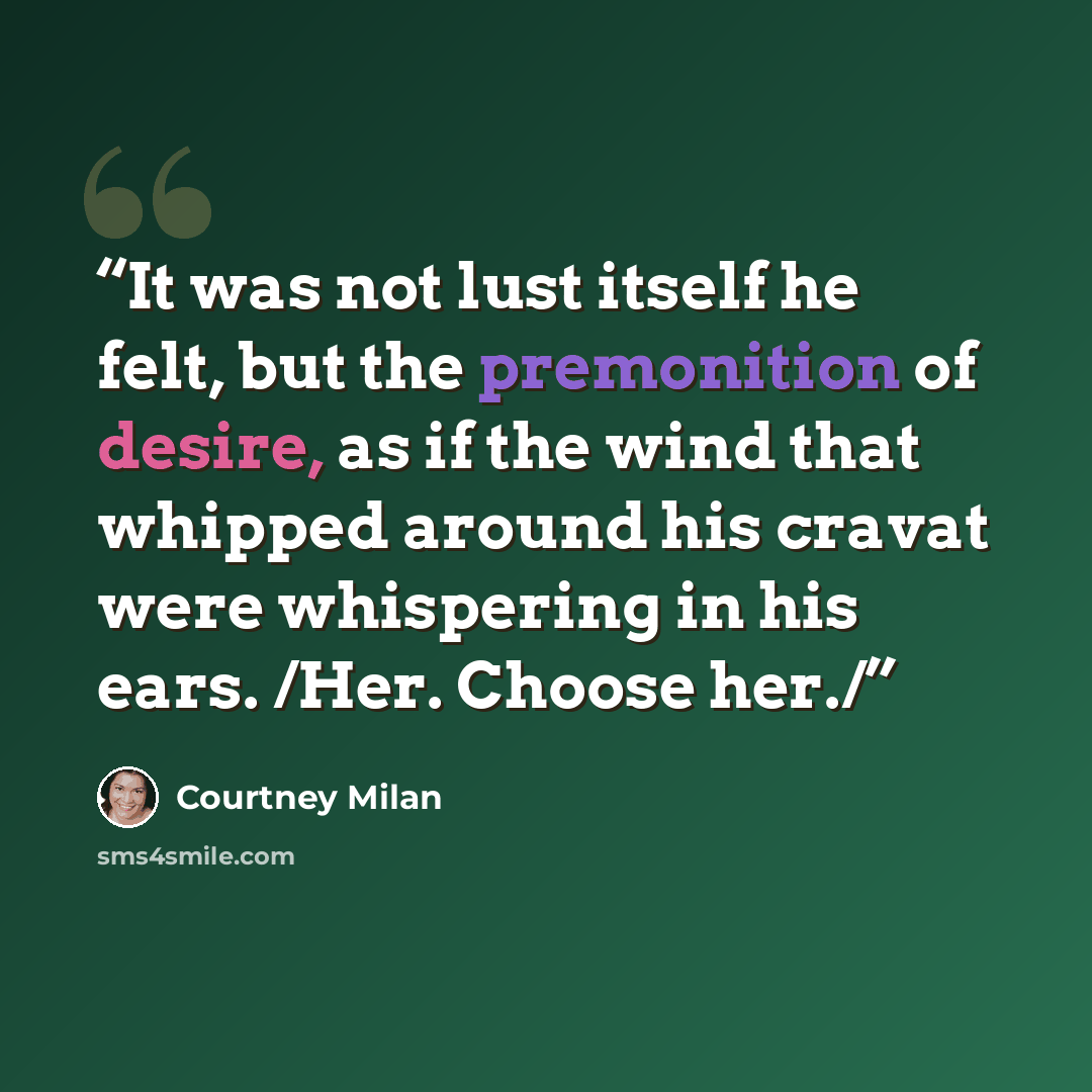 “It was not lust itself he felt, but the premonition of desire, as if the wind that whipped around his cravat were whispering in his ears. /Her. Choose her./” quote by Courtney Milan