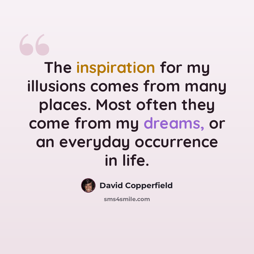 “The inspiration for my illusions comes from many places. Most often they come from my dreams, or an everyday occurrence in life.” quote by David Copperfield
