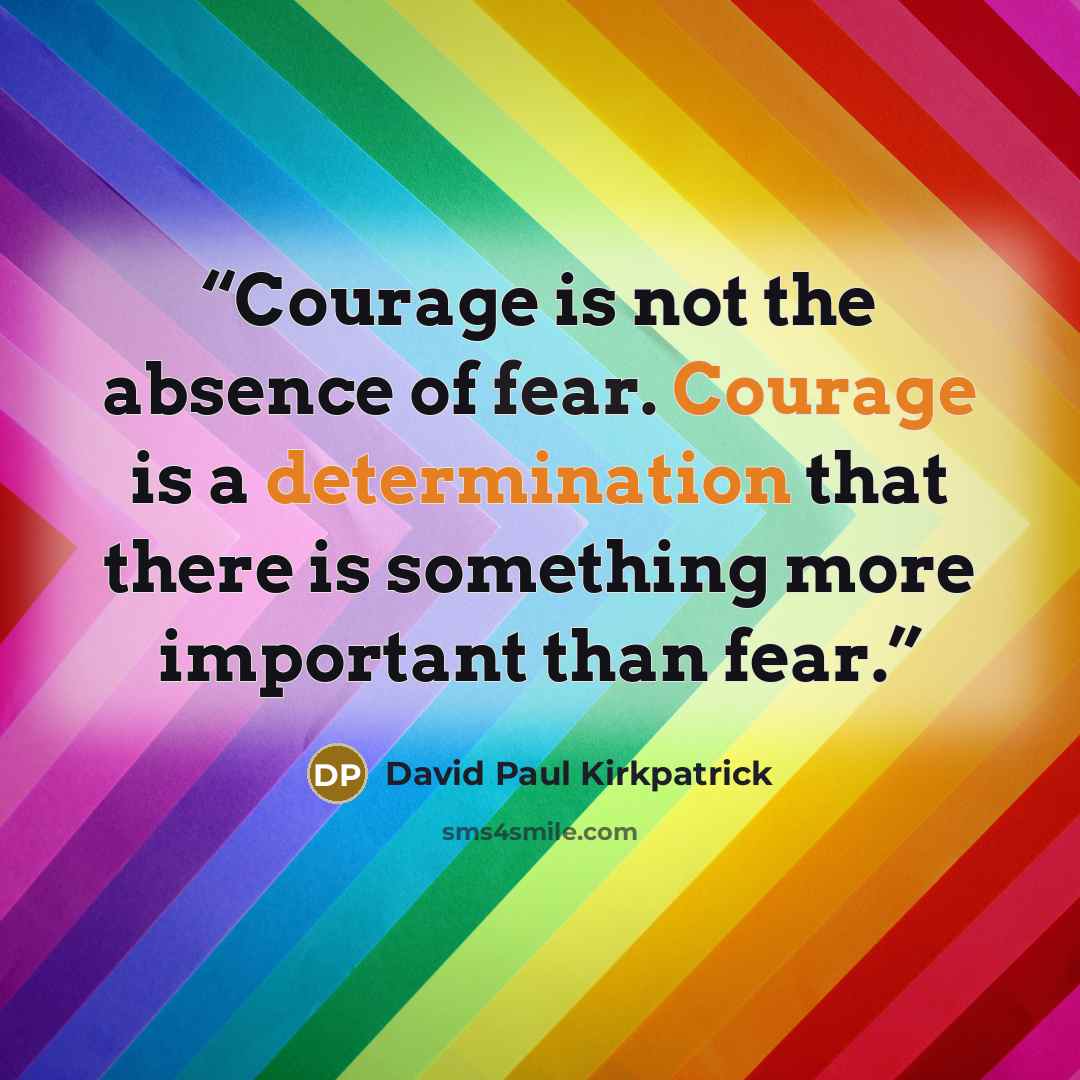 “Courage is not the absence of fear. Courage is a determination that there is something more important than fear.” quote by David Paul Kirkpatrick