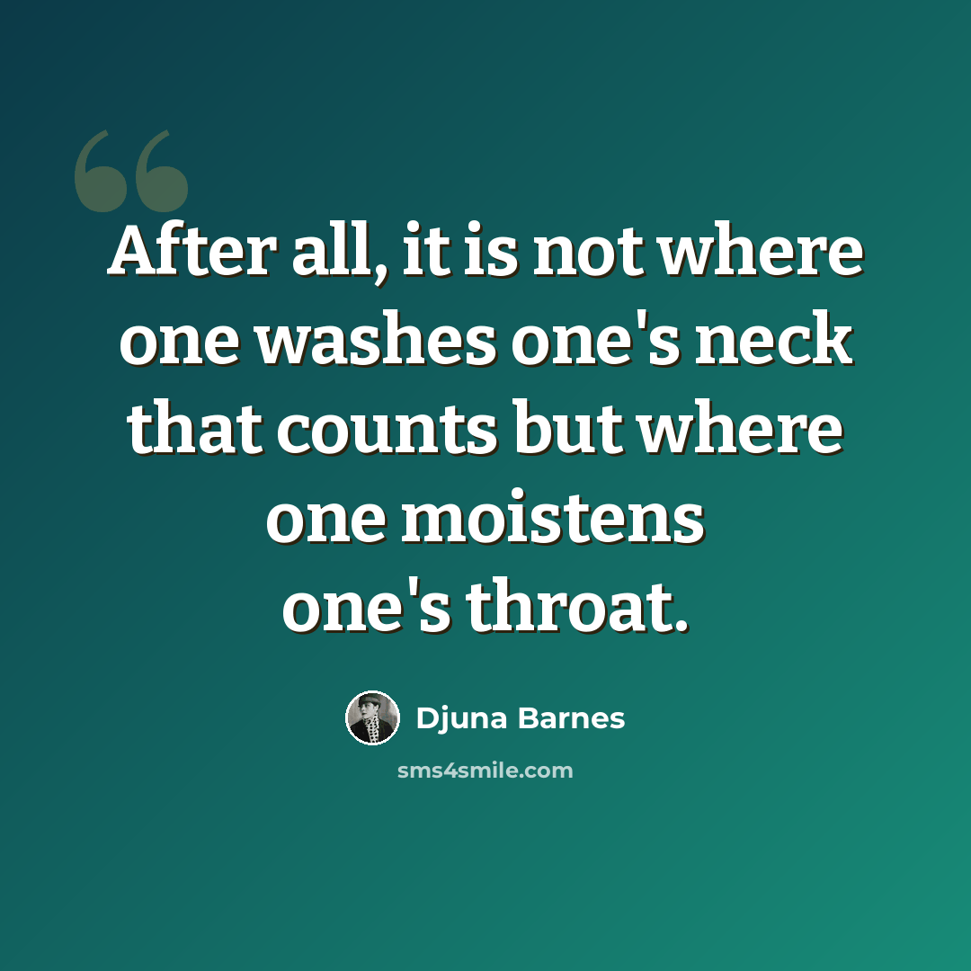 “After all, it is not where one washes one's neck that counts but where one moistens one's throat.” quote by Djuna Barnes