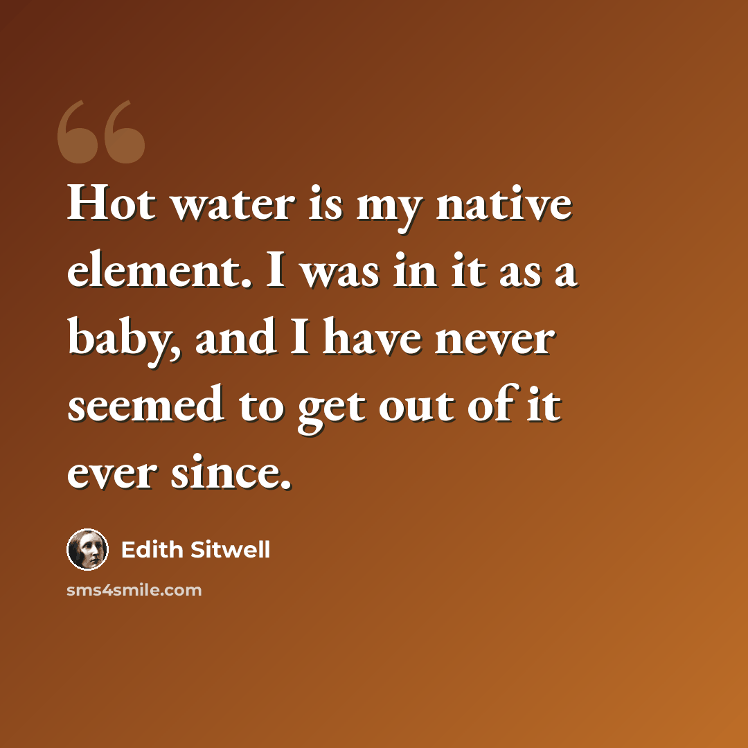 “Hot water is my native element. I was in it as a baby, and I have never seemed to get out of it ever since.” quote by Edith Sitwell