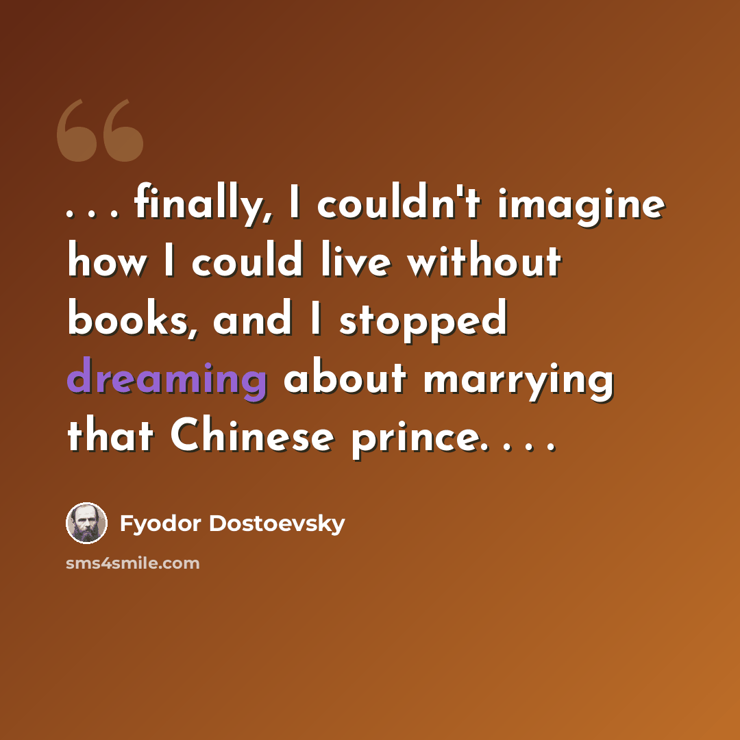 “. . . finally, I couldn't imagine how I could live without books, and I stopped dreaming about marrying that Chinese prince. . . .” quote by Fyodor Dostoevsky