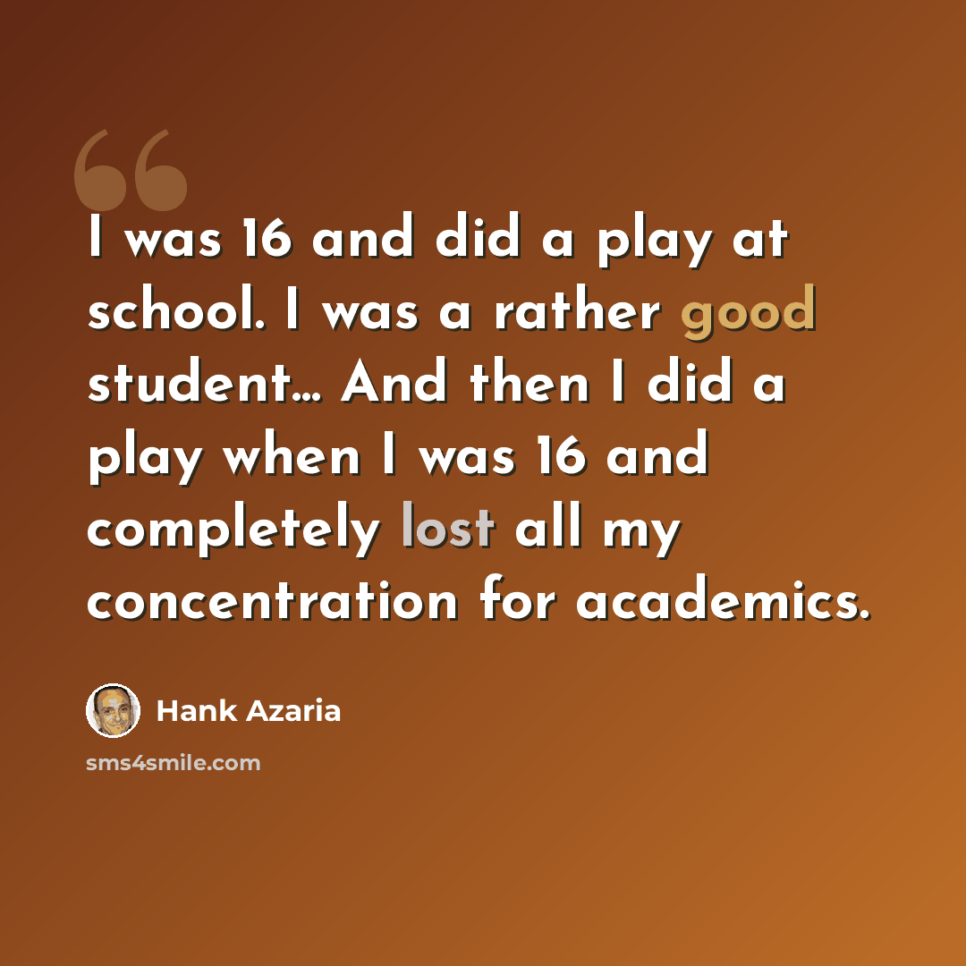 “I was 16 and did a play at school. I was a rather good student... And then I did a play when I was 16 and completely lost all my concentration for academics.” quote by Hank Azaria