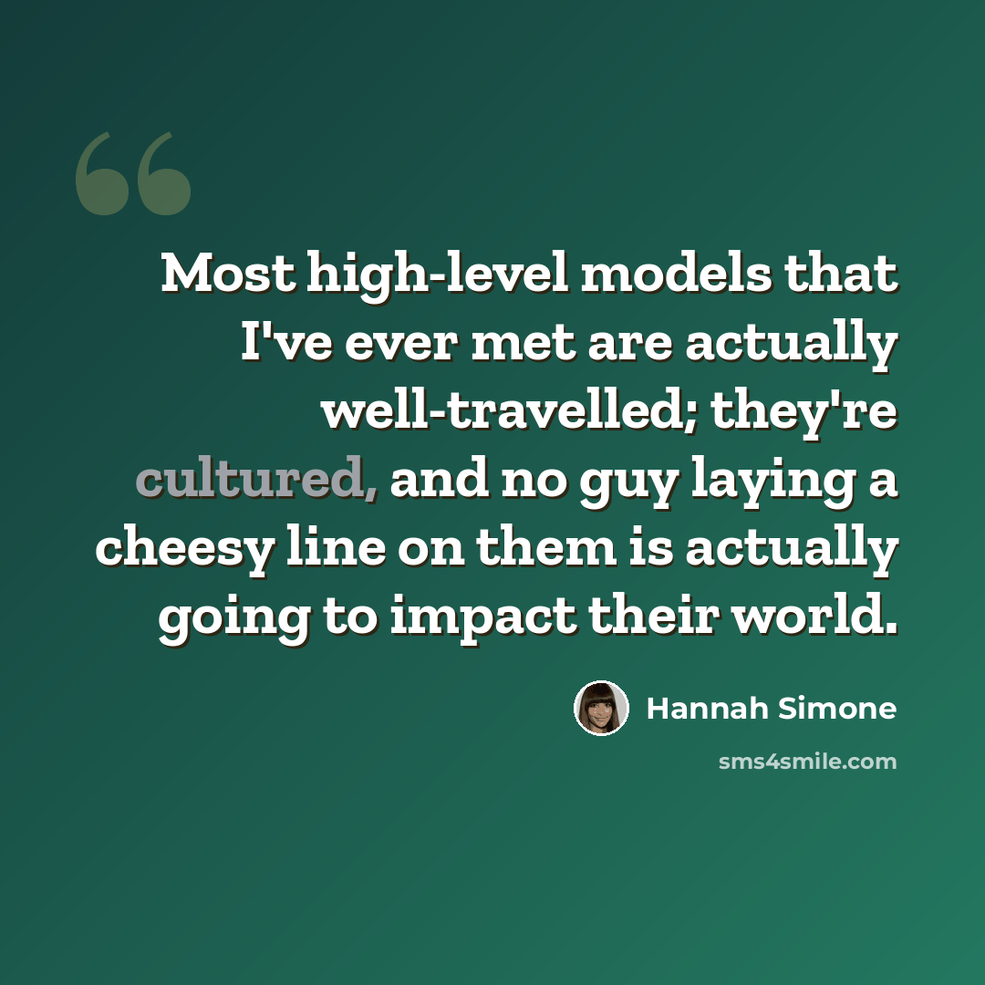 “Most high-level models that I've ever met are actually well-travelled; they're cultured, and no guy laying a cheesy line on them is actually going to impact their world.” quote by Hannah Simone