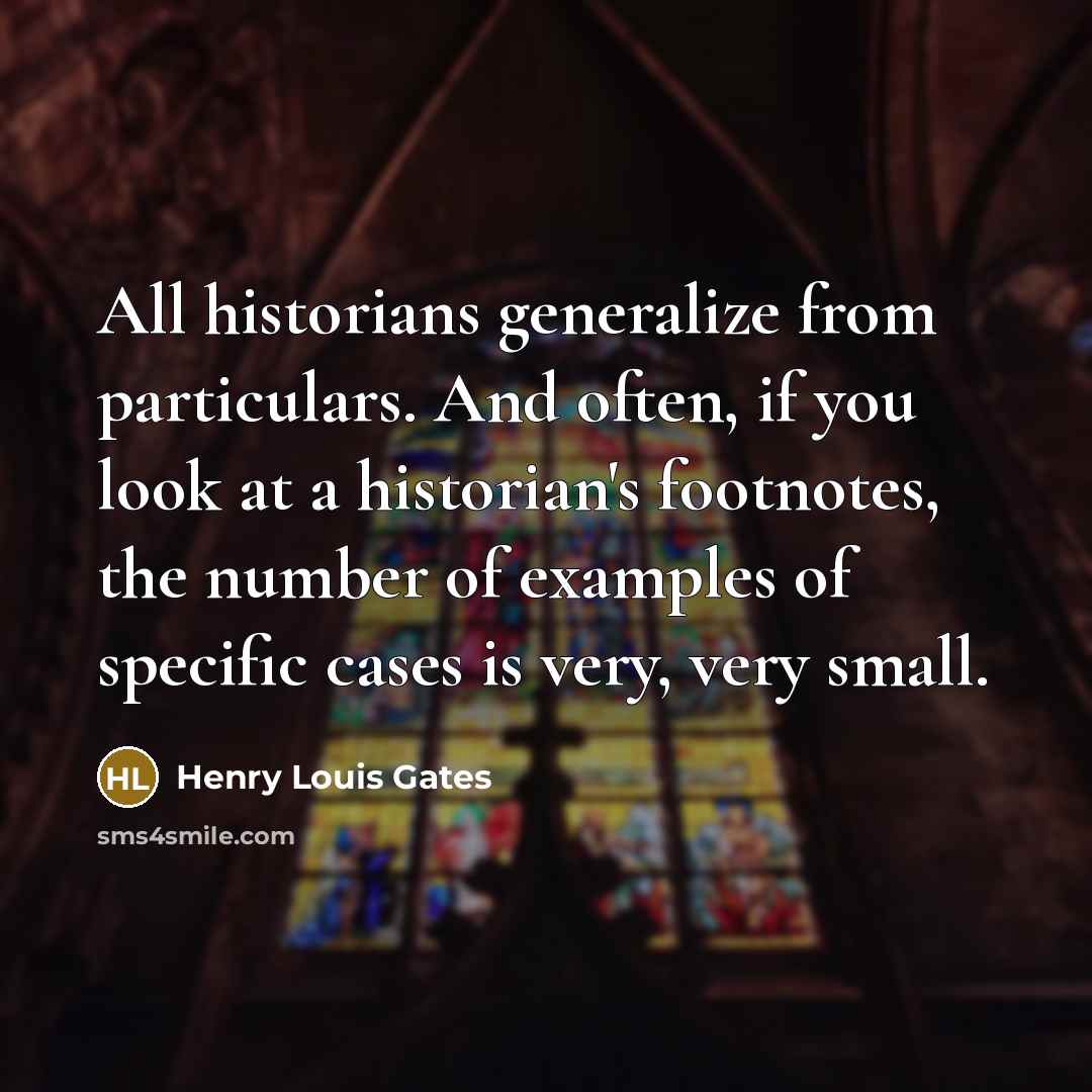 “All historians generalize from particulars. And often, if you look at a historian's footnotes, the number of examples of specific cases is very, very small.” quote by Henry Louis Gates