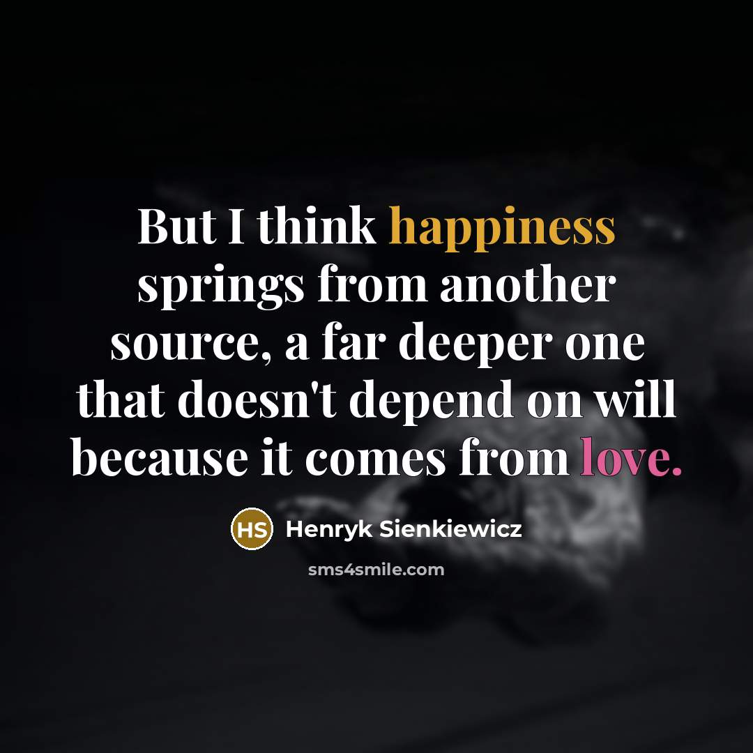 “But I think happiness springs from another source, a far deeper one that doesn't depend on will because it comes from love.” quote by Henryk Sienkiewicz