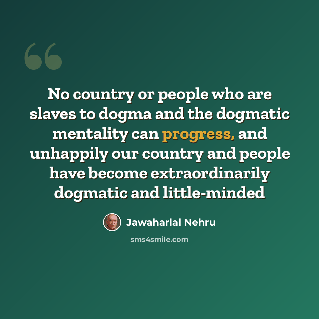 “No country or people who are slaves to dogma and the dogmatic mentality can progress, and unhappily our country and people have become extraordinarily dogmatic and little-minded” quote by Jawaharlal Nehru