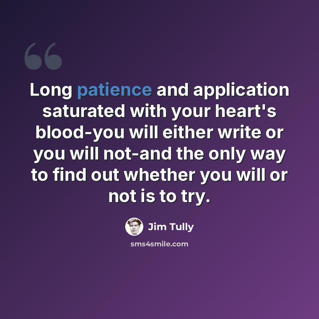 “Long patience and application saturated with your heart's blood-you will either write or you will not-and the only way to find out whether you will or not is to try.” quote by Jim Tully