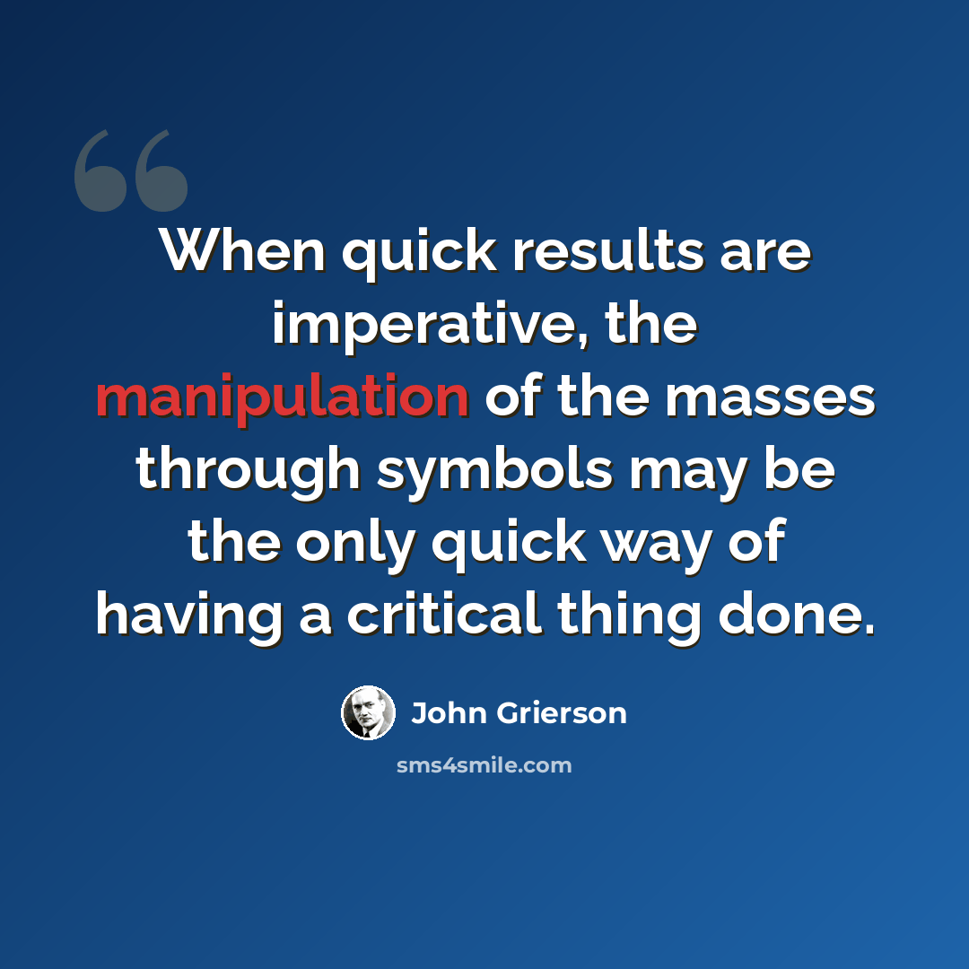 “When quick results are imperative, the manipulation of the masses through symbols may be the only quick way of having a critical thing done.” quote by John Grierson