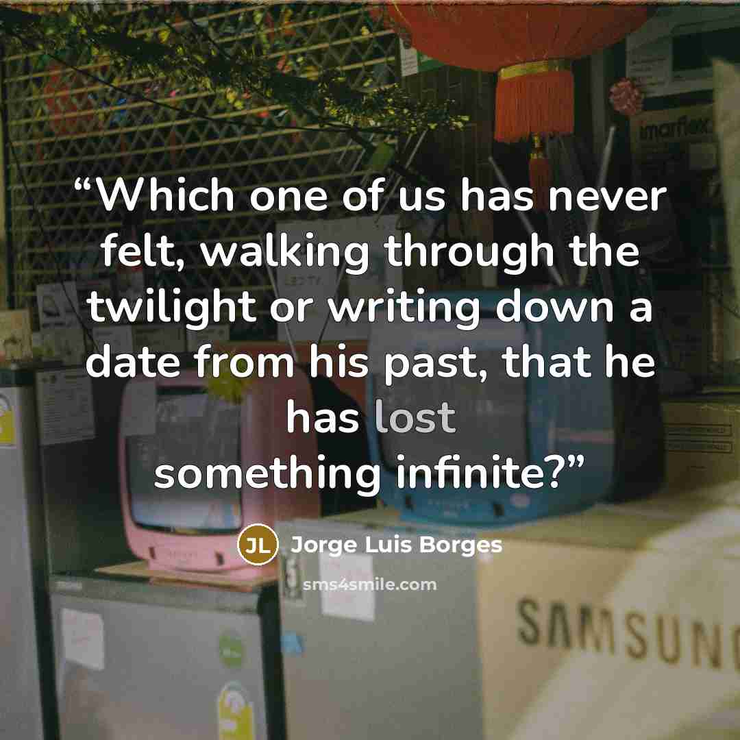 “Which one of us has never felt, walking through the twilight or writing down a date from his past, that he has lost something infinite?” quote by Jorge Luis Borges