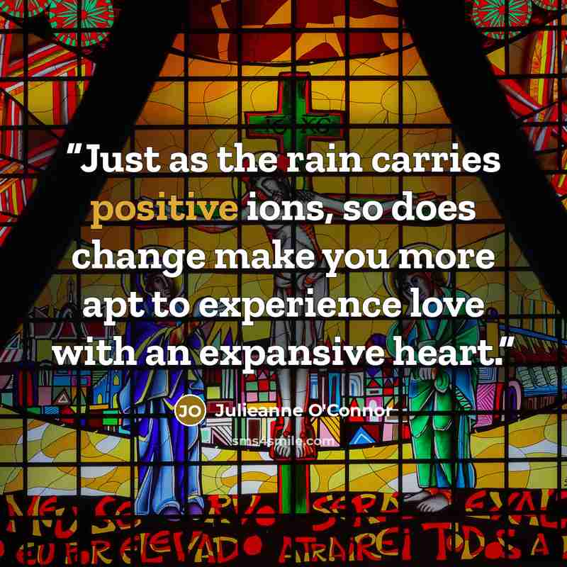 “Just as the rain carries positive ions, so does change make you more apt to experience love with an expansive heart.” quote by Julieanne O'Connor