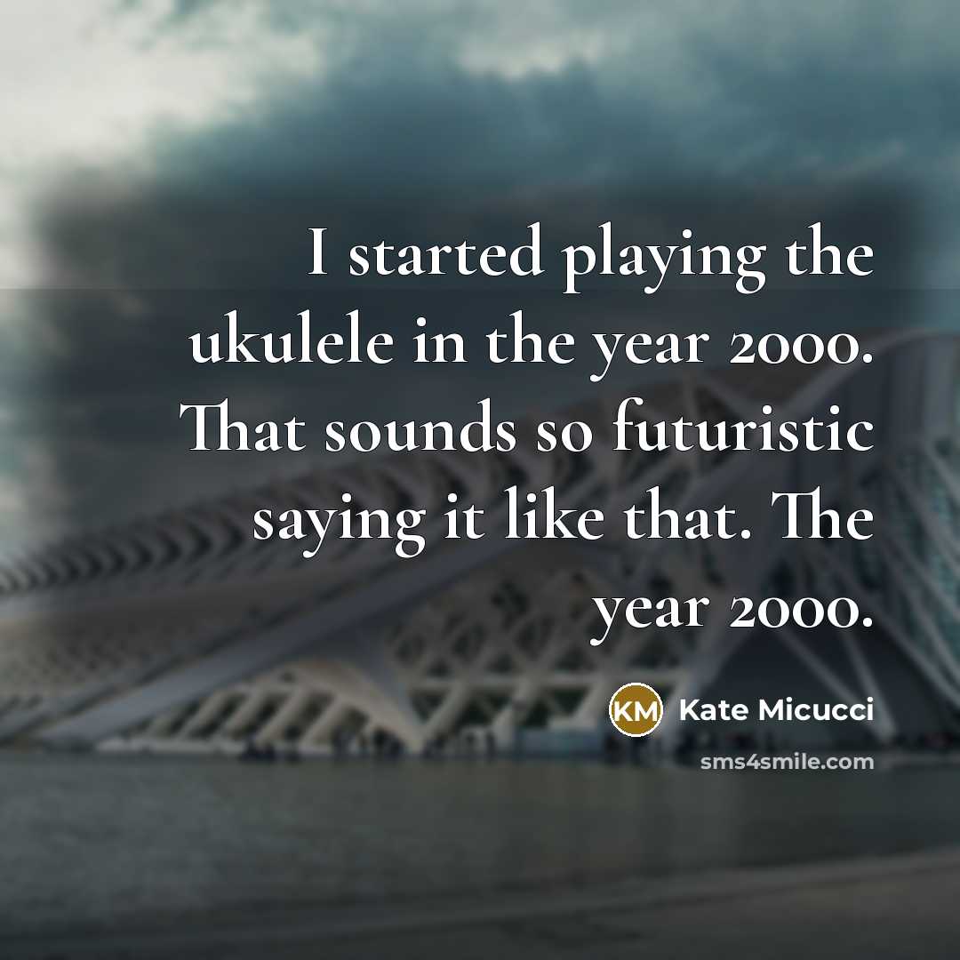 “I started playing the ukulele in the year 2000. That sounds so futuristic saying it like that. The year 2000.” quote by Kate Micucci