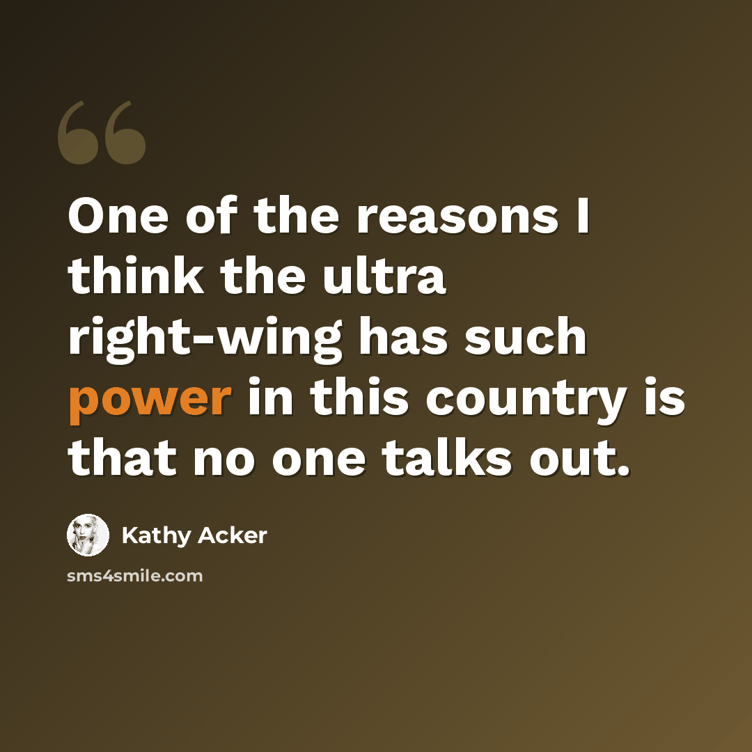 “One of the reasons I think the ultra right-wing has such power in this country is that no one talks out.” quote by Kathy Acker