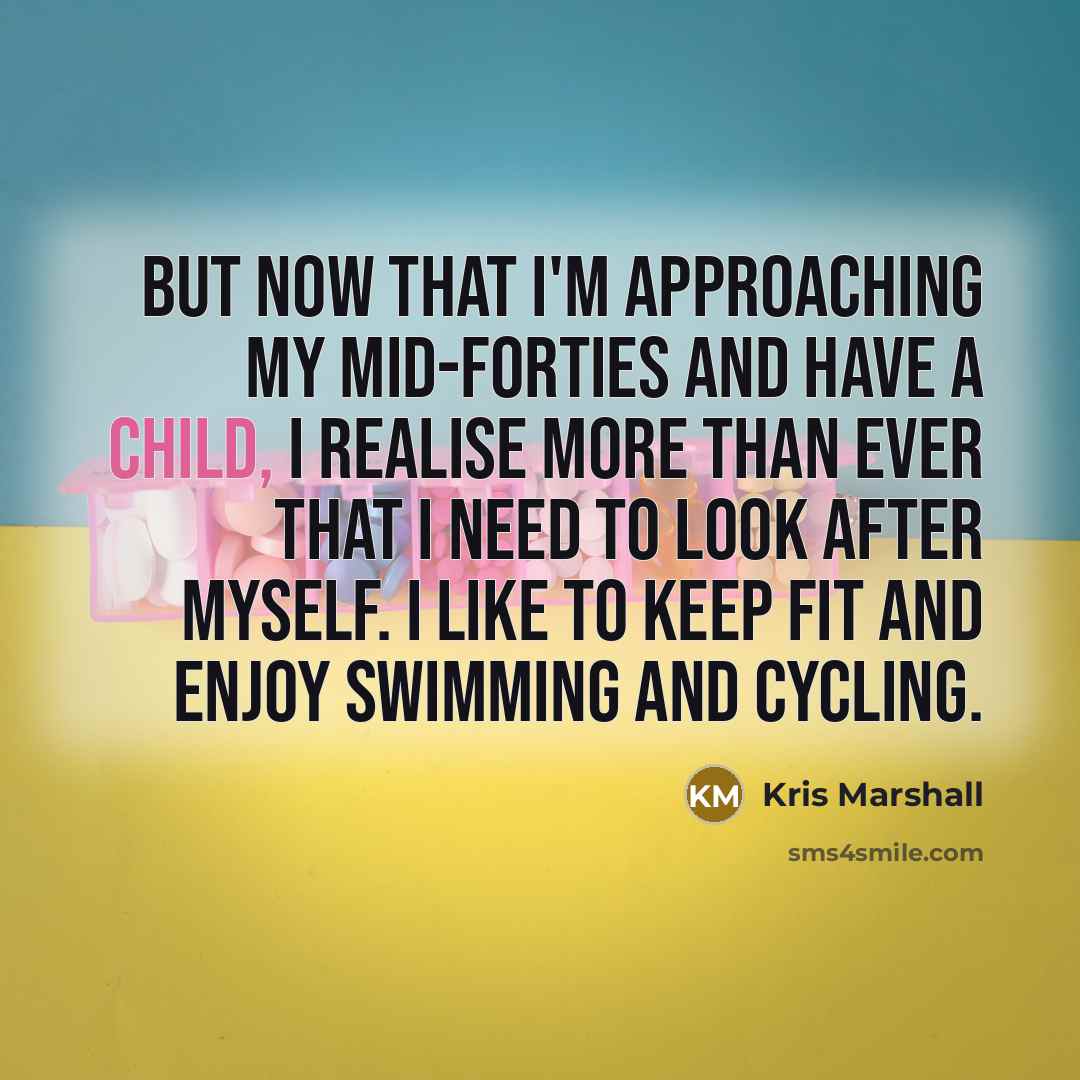 “But now that I'm approaching my mid-forties and have a child, I realise more than ever that I need to look after myself. I like to keep fit and enjoy swimming and cycling.” quote by Kris Marshall