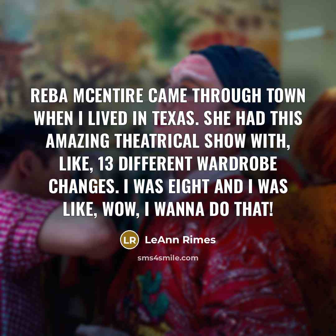 “Reba McEntire came through town when I lived in Texas. She had this amazing theatrical show with, like, 13 different wardrobe changes. I was eight and I was like, Wow, I wanna do that!” quote by LeAnn Rimes