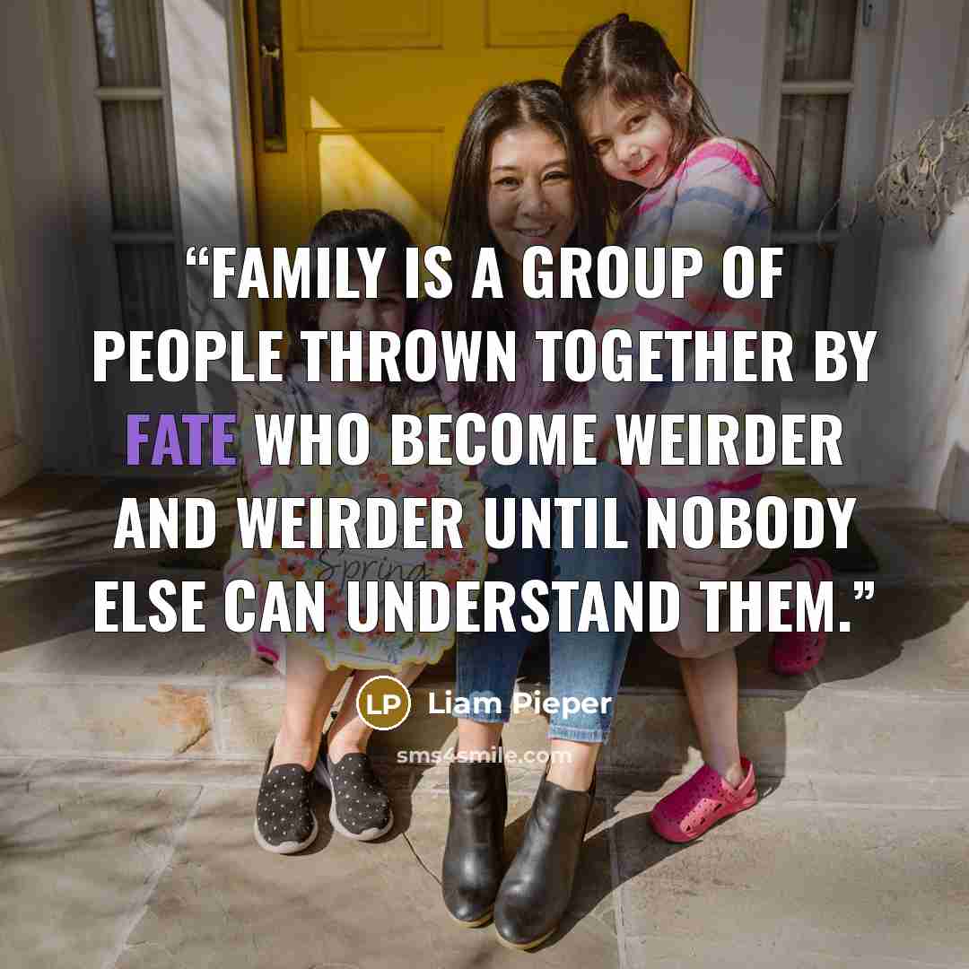 “family is a group of people thrown together by fate who become weirder and weirder until nobody else can understand them.” quote by Liam Pieper