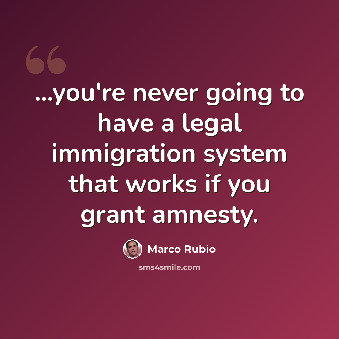 “...you're never going to have a legal immigration system that works if you grant amnesty.” quote by Marco Rubio