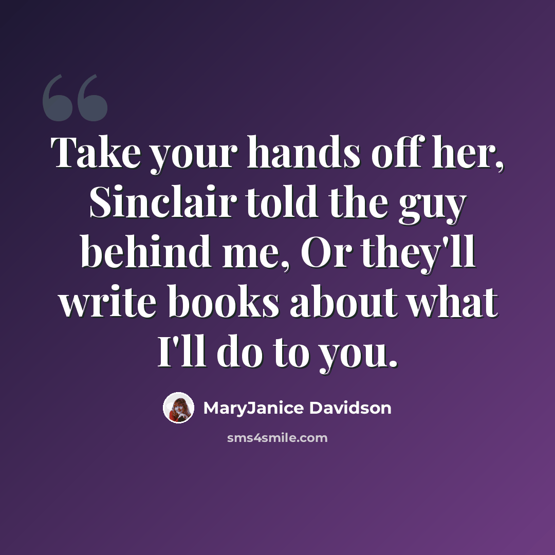 “Take your hands off her, Sinclair told the guy behind me, Or they'll write books about what I'll do to you.” quote by MaryJanice Davidson