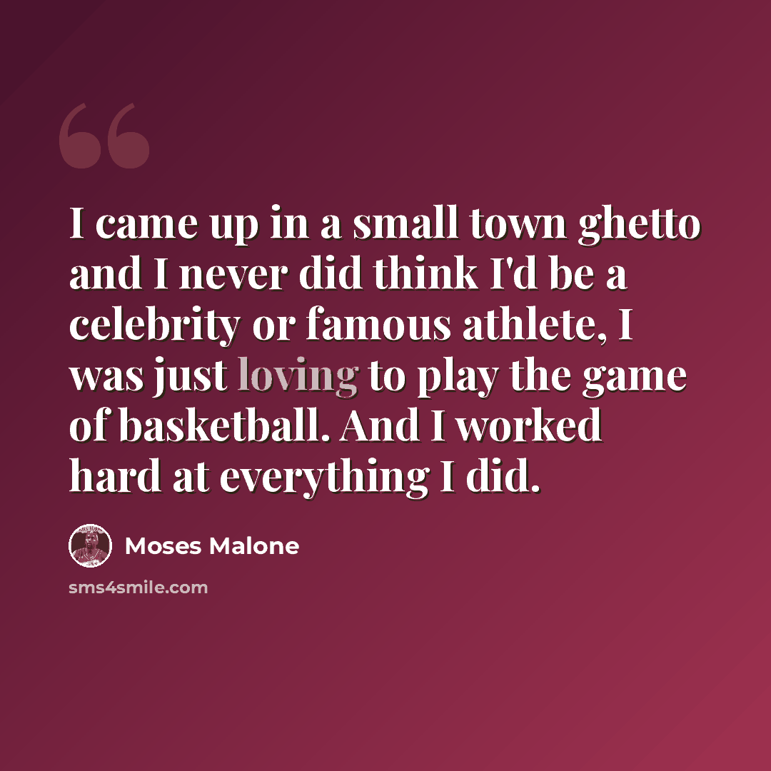“I came up in a small town ghetto and I never did think I'd be a celebrity or famous athlete, I was just loving to play the game of basketball. And I worked hard at everything I did.” quote by Moses Malone
