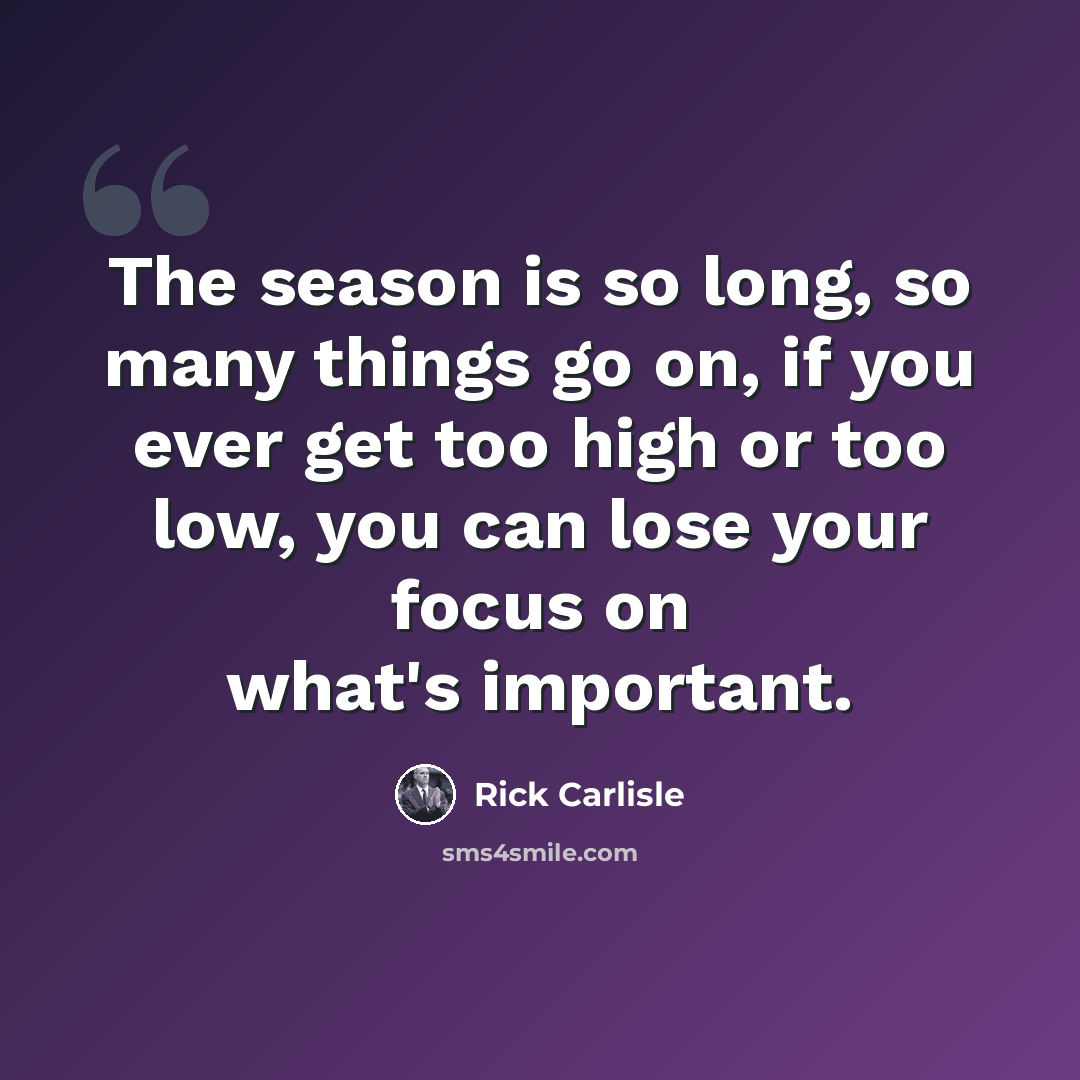 “The season is so long, so many things go on, if you ever get too high or too low, you can lose your focus on what's important.” quote by Rick Carlisle
