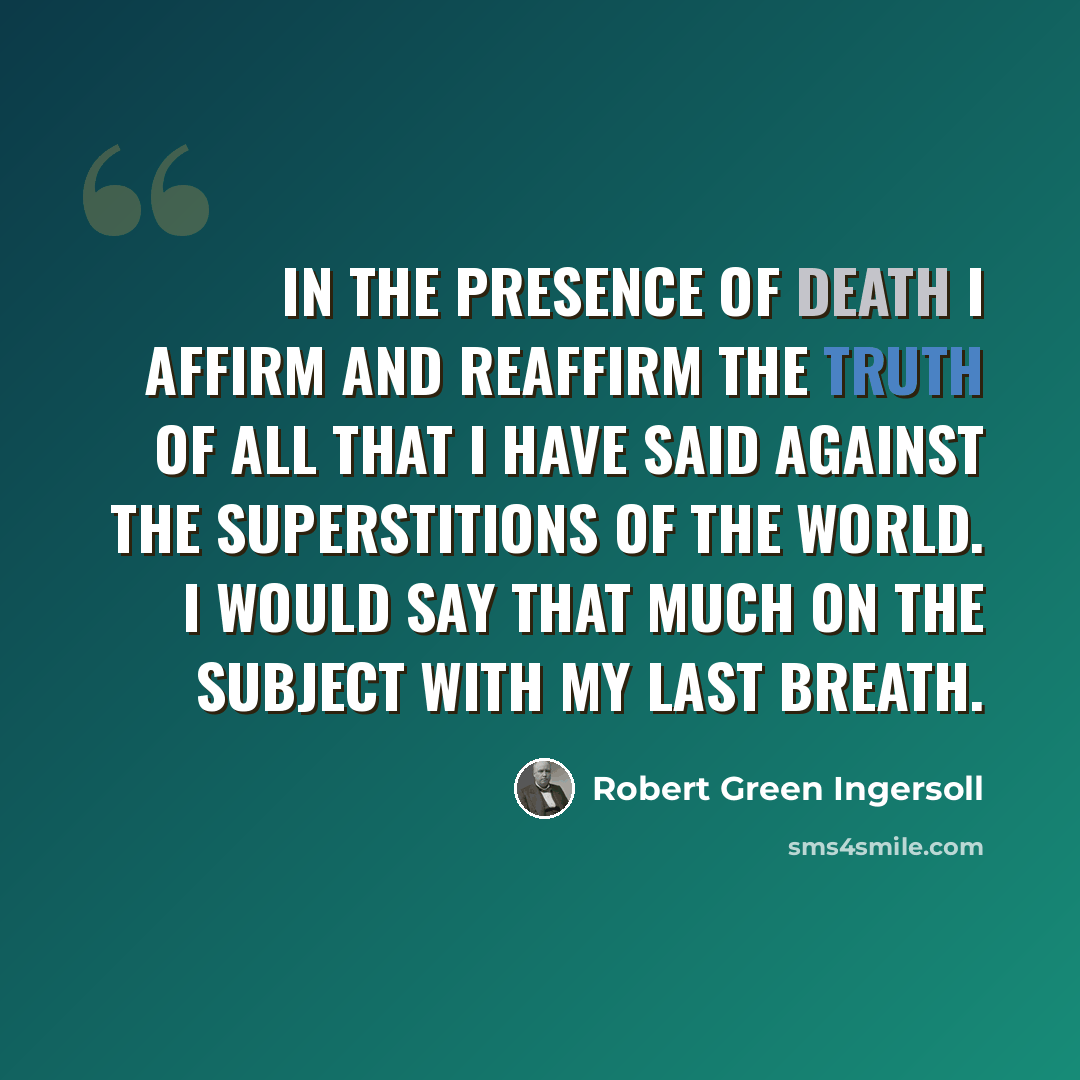 “In the presence of death I affirm and reaffirm the truth of all that I have said against the superstitions of the world. I would say that much on the subject with my last breath.” quote by Robert Green Ingersoll