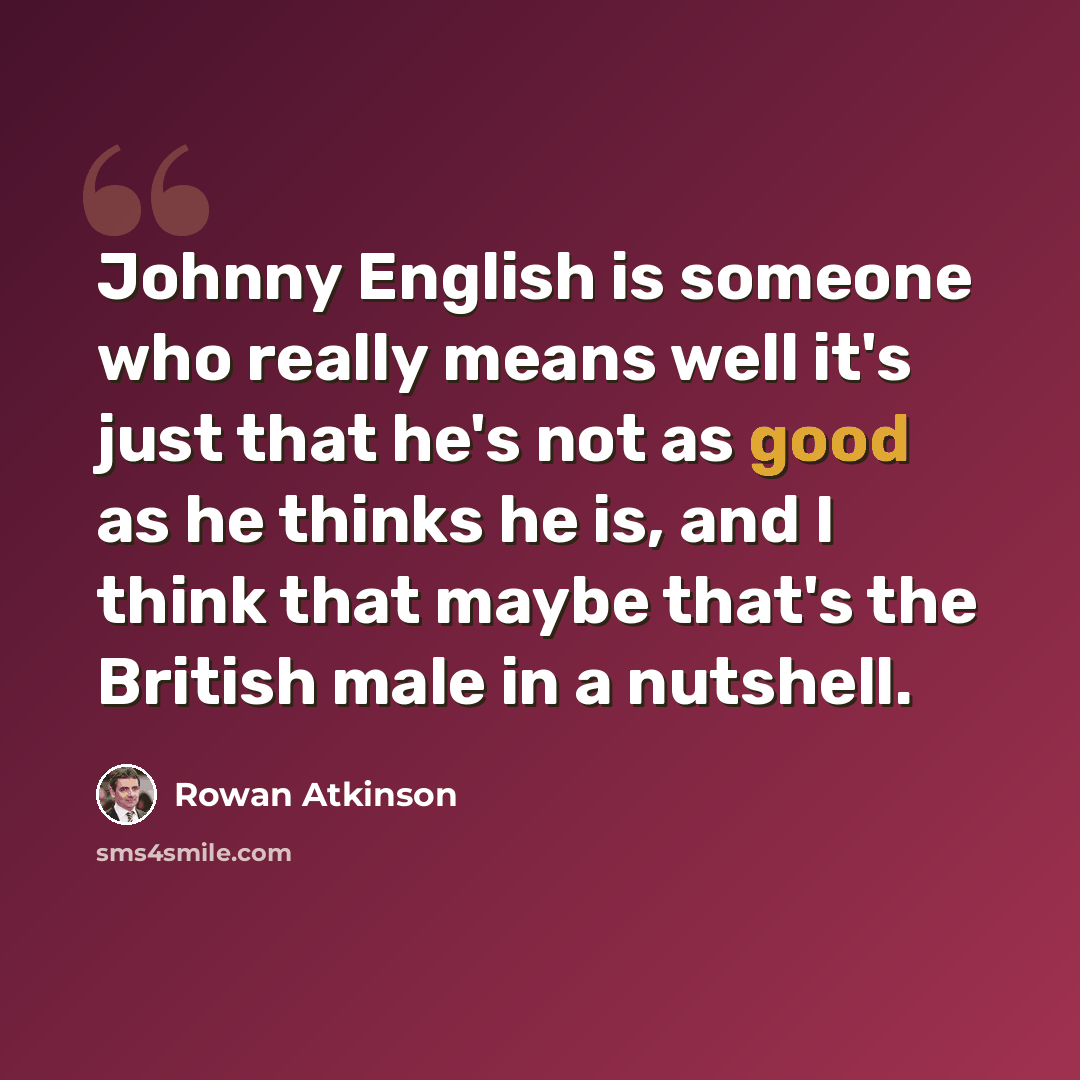 “Johnny English is someone who really means well it's just that he's not as good as he thinks he is, and I think that maybe that's the British male in a nutshell.” quote by Rowan Atkinson