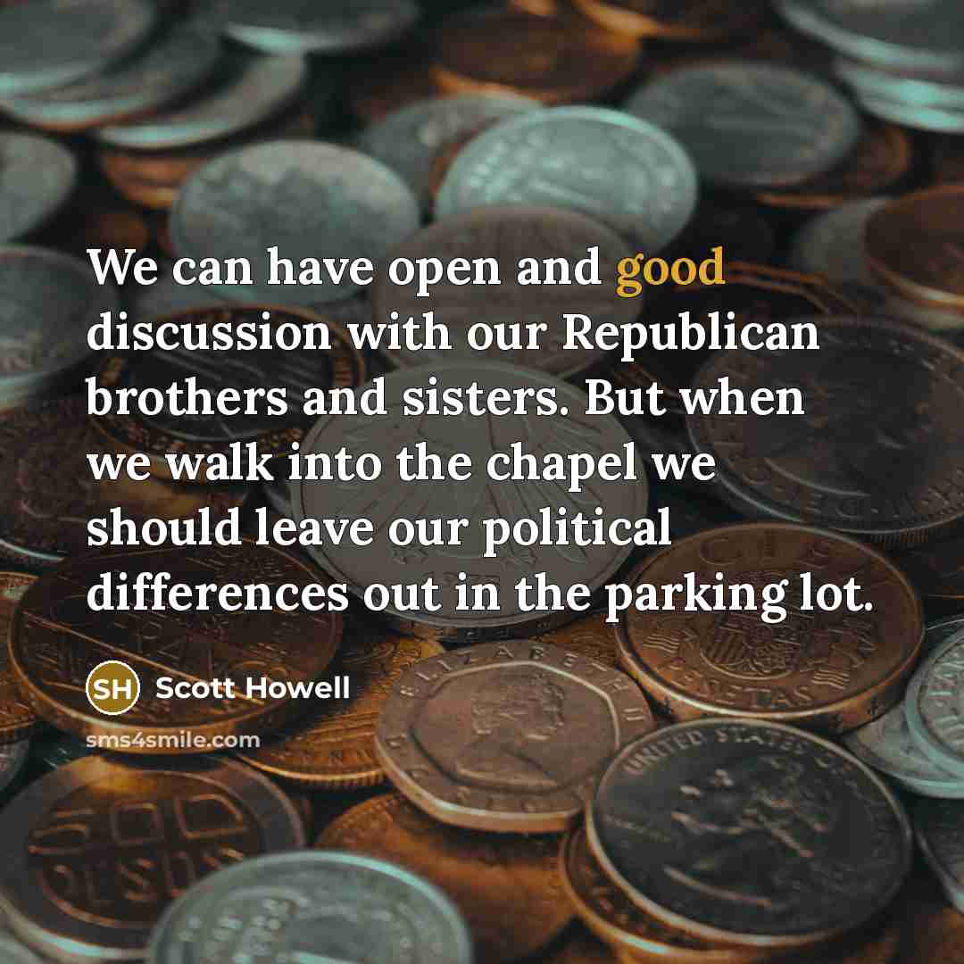 “We can have open and good discussion with our Republican brothers and sisters. But when we walk into the chapel we should leave our political differences out in the parking lot.” quote by Scott Howell