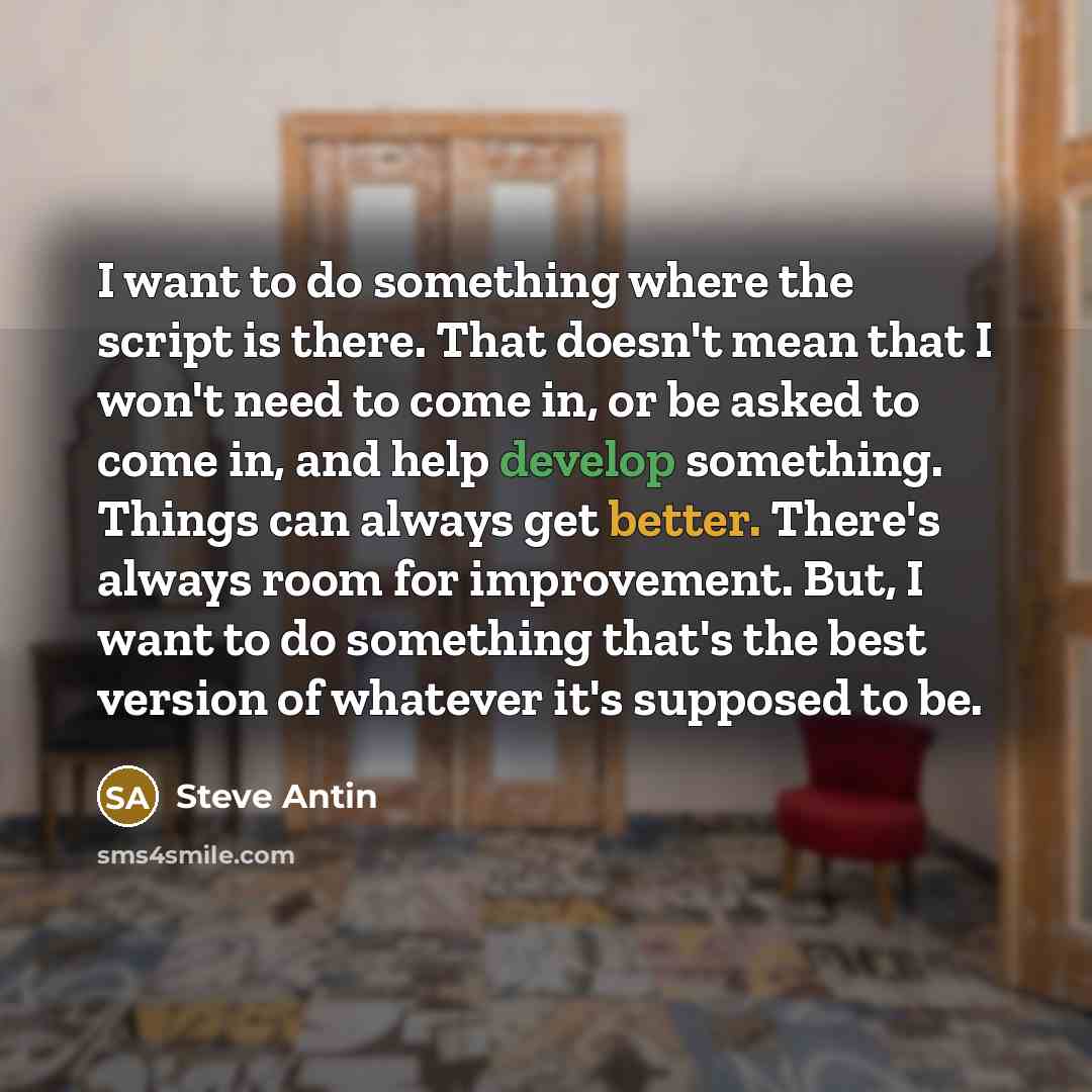 “I want to do something where the script is there. That doesn't mean that I won't need to come in, or be asked to come in, and help develop something. Things can always get better. There's always room for improvement. But, I want to do something that's the best version of whatever it's supposed to…” quote by Steve Antin