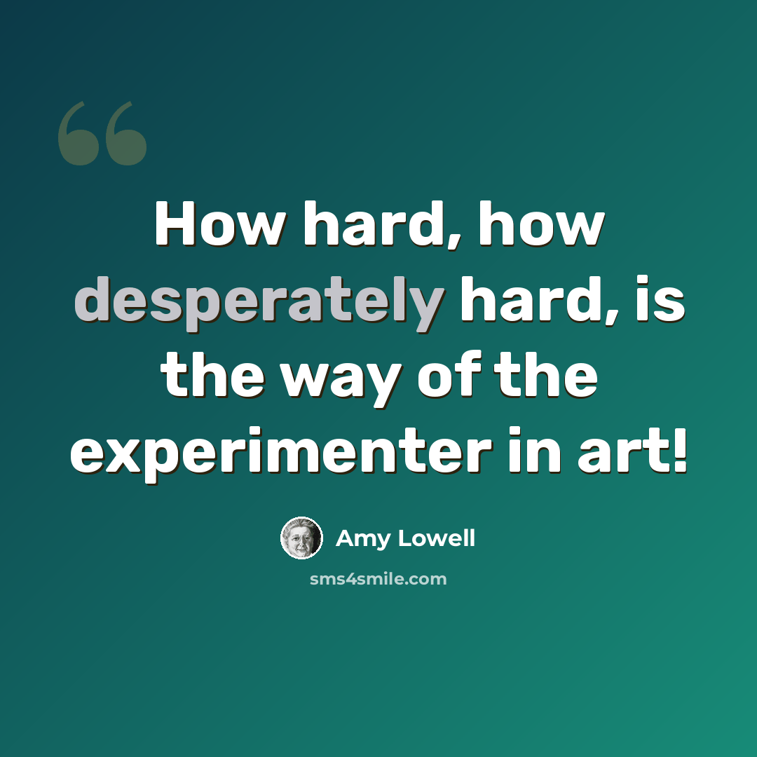 “How hard, how desperately hard, is the way of the experimenter in art!” quote by Amy Lowell