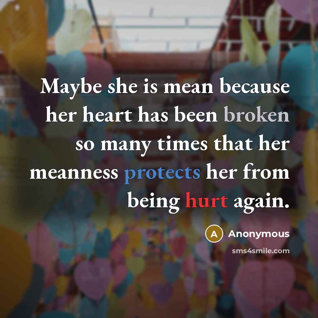 “Maybe she is mean because her heart has been broken so many times that her meanness protects her from being hurt again.” quote by Anonymous