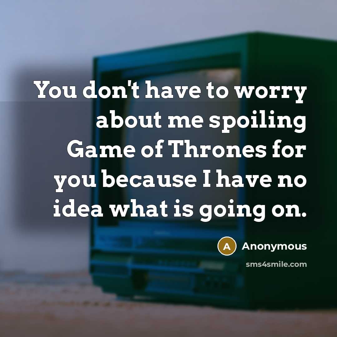 “You don't have to worry about me spoiling Game of Thrones for you because I have no idea what is going on.” quote by Anonymous