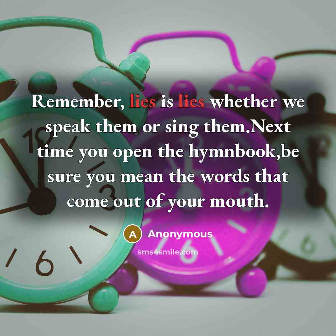 “Remember, lies is lies whether we speak them or sing them.Next time you open the hymnbook,be sure you mean the words that come out of your mouth.” quote by Anonymous