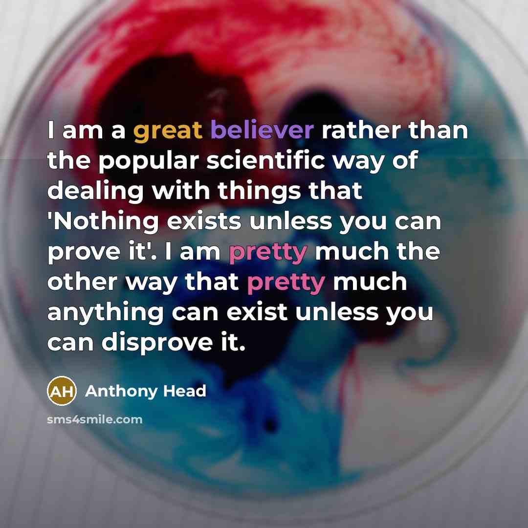 “I am a great believer rather than the popular scientific way of dealing with things that 'Nothing exists unless you can prove it'. I am pretty much the other way that pretty much anything can exist unless you can disprove it.” quote by Anthony Head