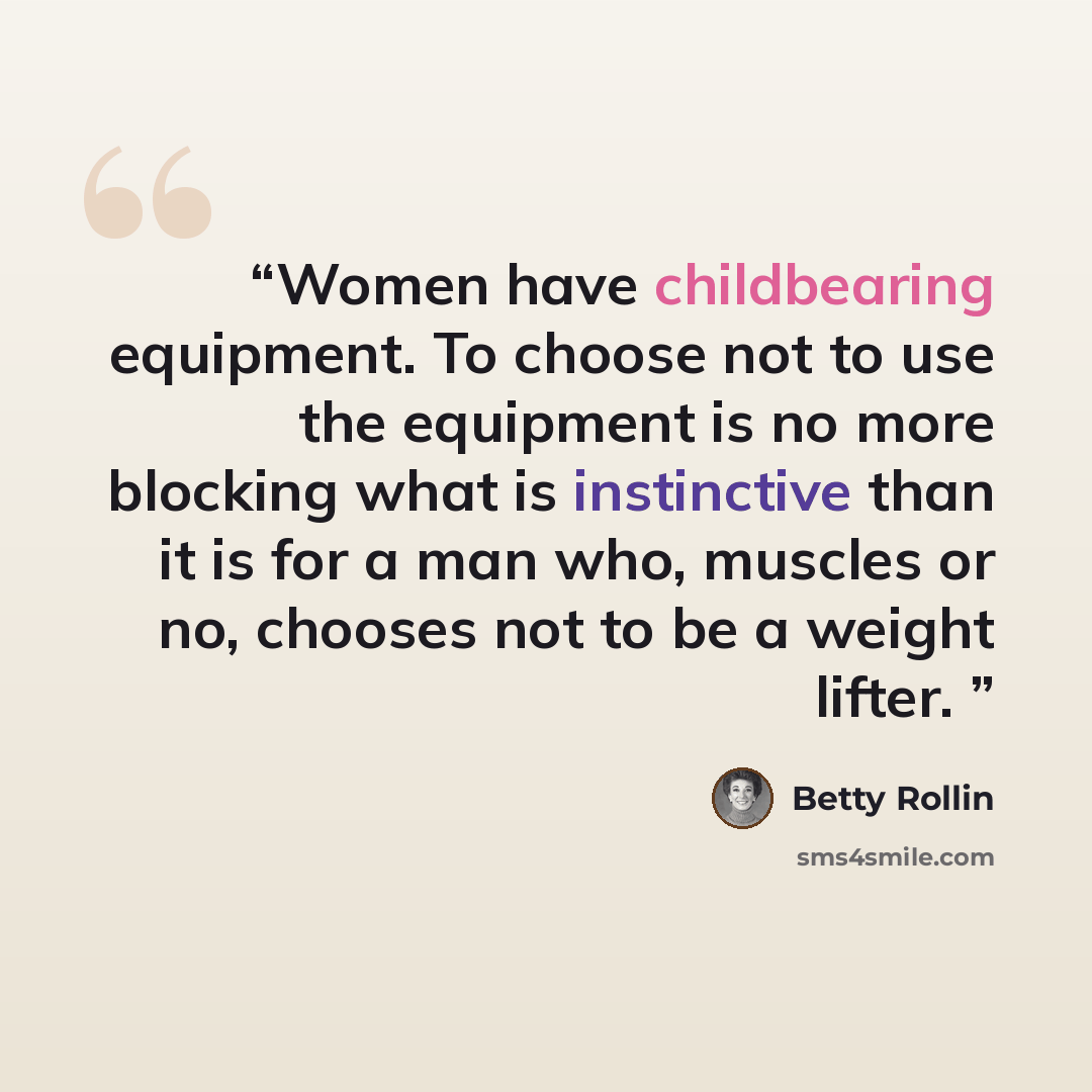 “Women have childbearing equipment. To choose not to use the equipment is no more blocking what is instinctive than it is for a man who, muscles or no, chooses not to be a weight lifter.” quote by Betty Rollin