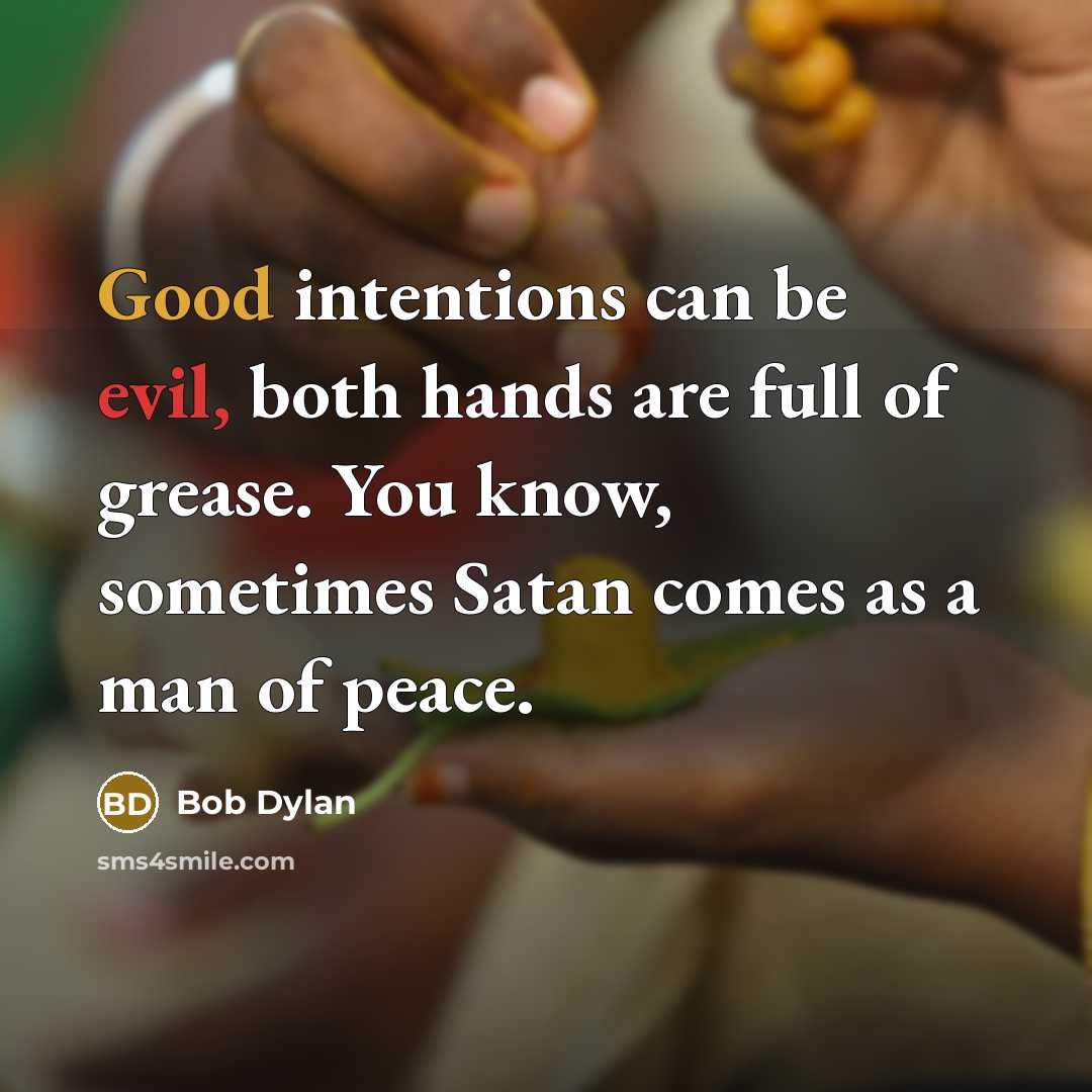 “Good intentions can be evil, both hands are full of grease. You know, sometimes Satan comes as a man of peace.” quote by Bob Dylan