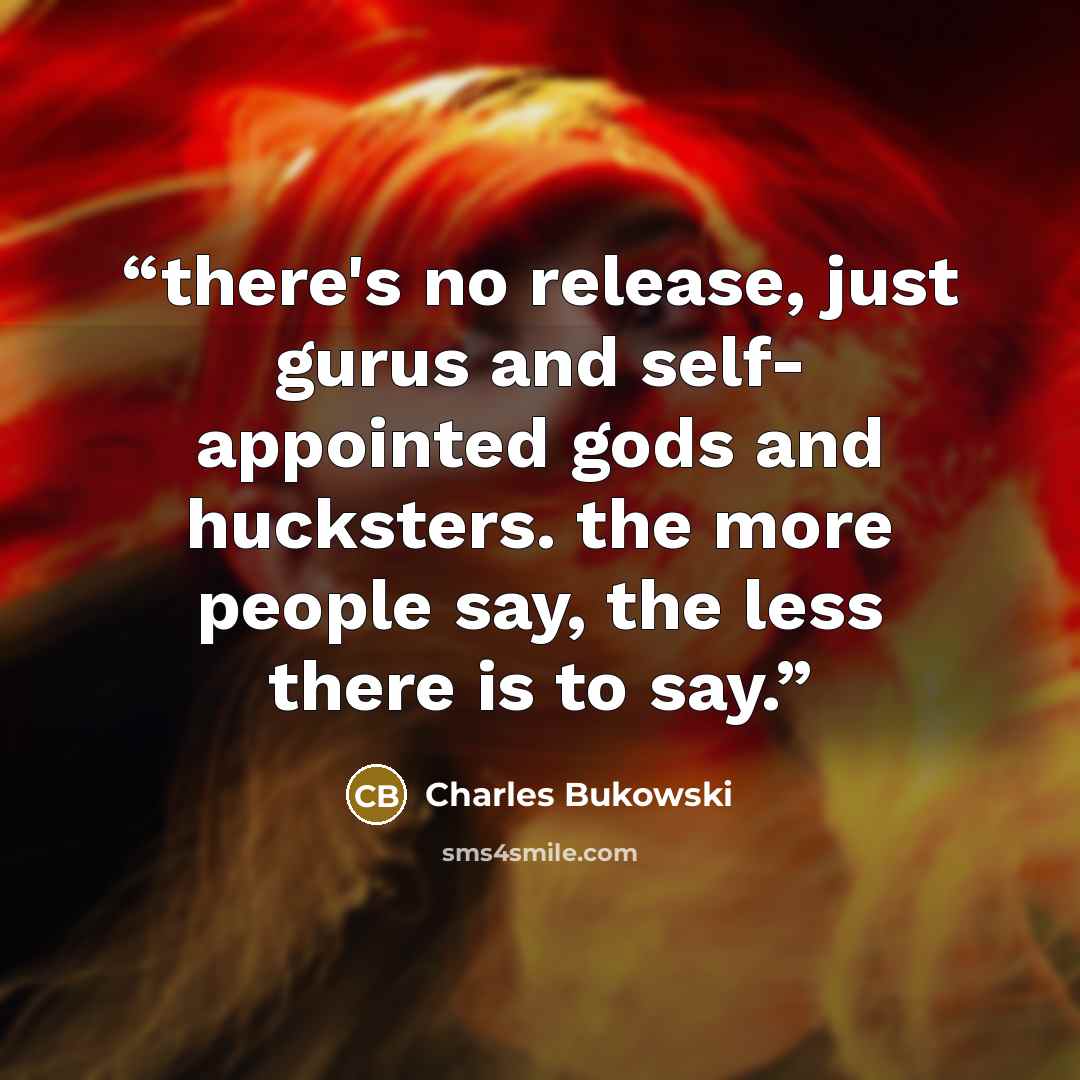 “there's no release, just gurus and self- appointed gods and hucksters. the more people say, the less there is to say.” quote by Charles Bukowski