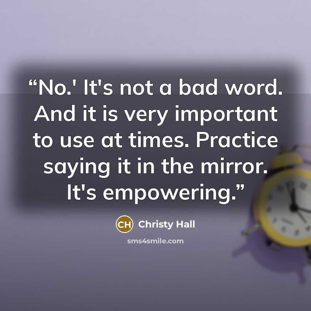 “No.' It's not a bad word. And it is very important to use at times. Practice saying it in the mirror. It's empowering.” quote by Christy Hall