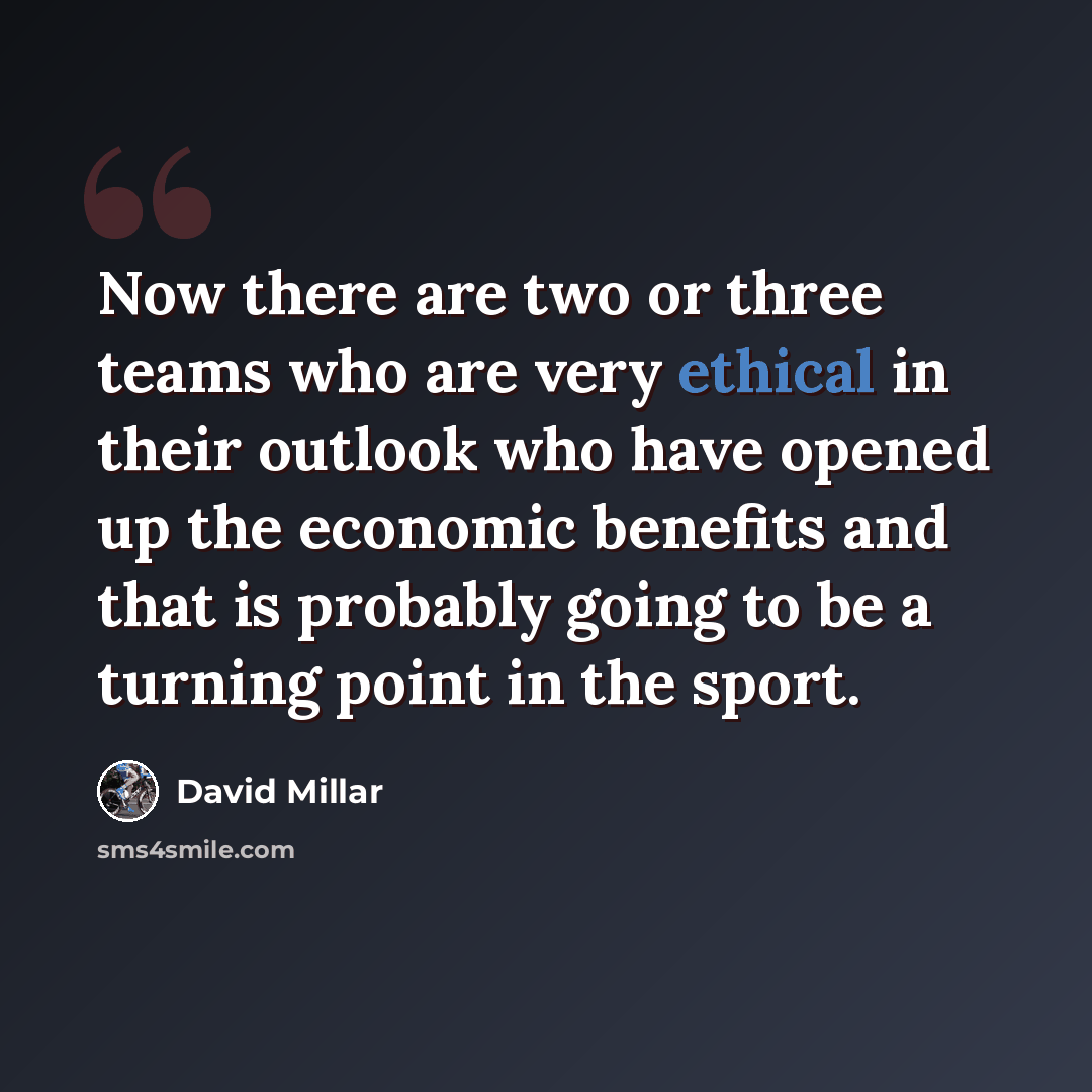 “Now there are two or three teams who are very ethical in their outlook who have opened up the economic benefits and that is probably going to be a turning point in the sport.” quote by David Millar